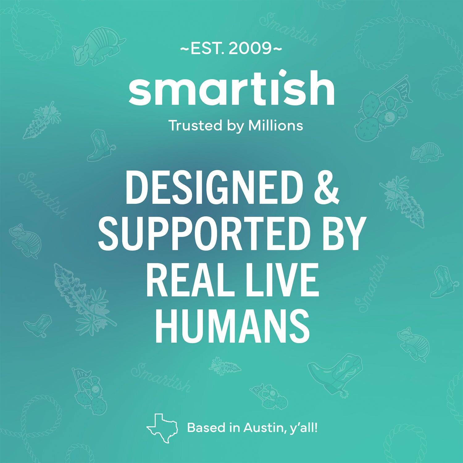 ~EST. 2009~ Smartish Trusted by Millions Smartish DESIGNED & SUPPORTED BY REAL LIVE HUMANS Smartish Based in Austin, y'all!