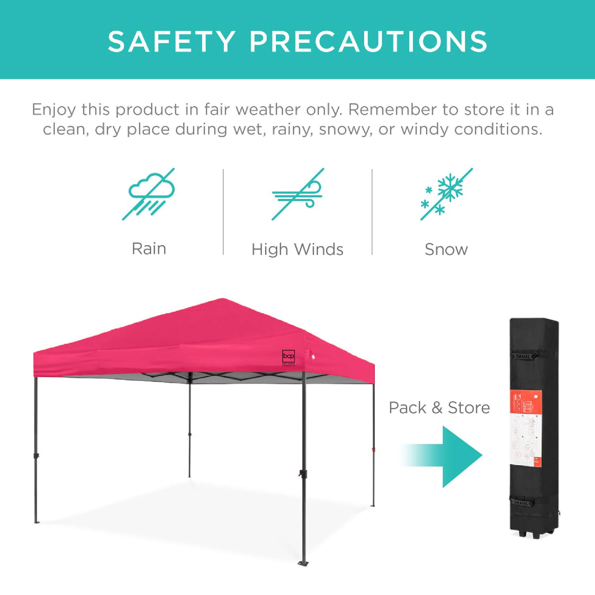 SAFETY PRECAUTIONS

Enjoy this product in fair weather only. Remember to store it in a clean, dry place during wet, rainy, snowy, or windy conditions.

Rain  
High Winds  
Snow  

Pack & Store