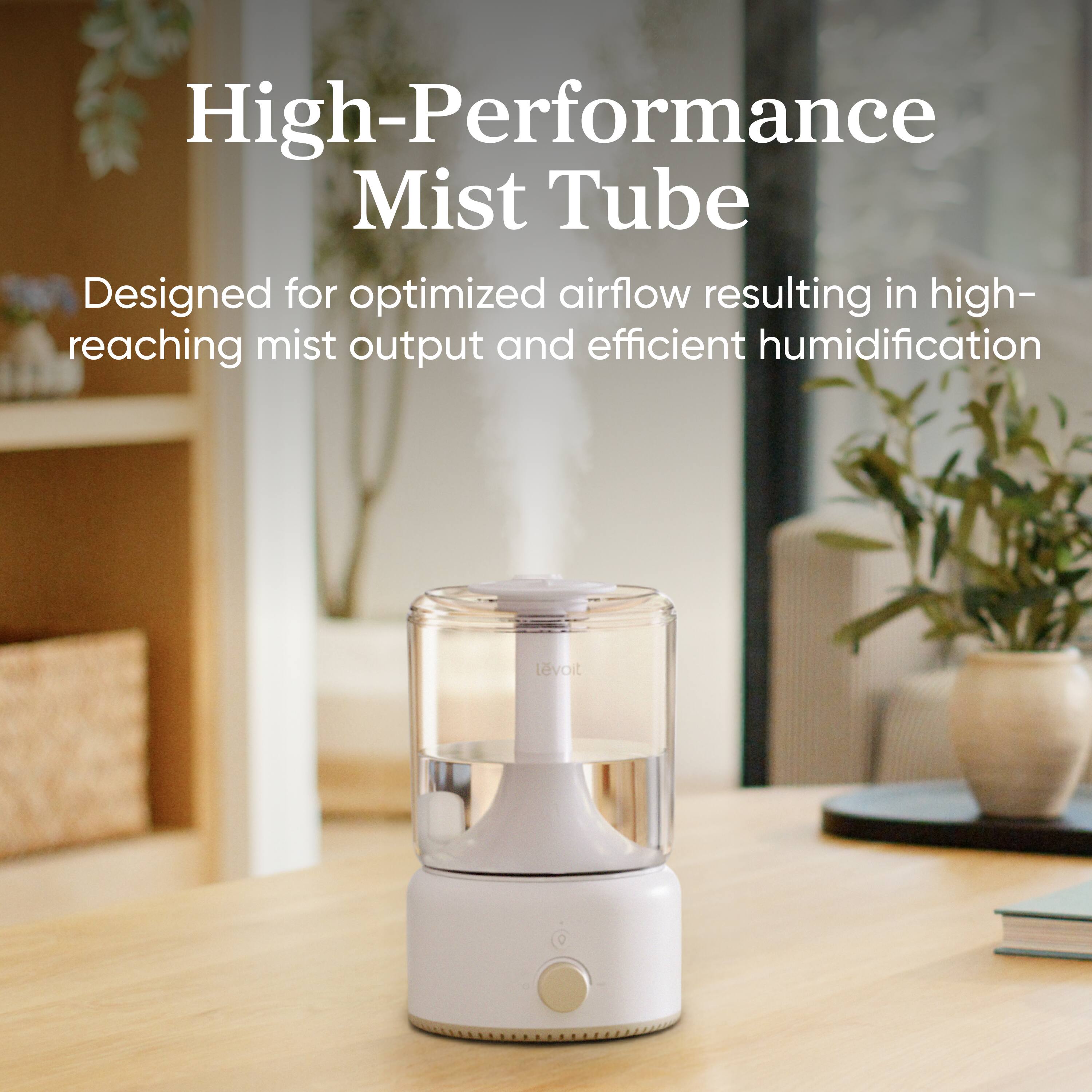 High-Performance Mist Tube  
Designed for optimized airflow resulting in high-reaching mist output and efficient humidification