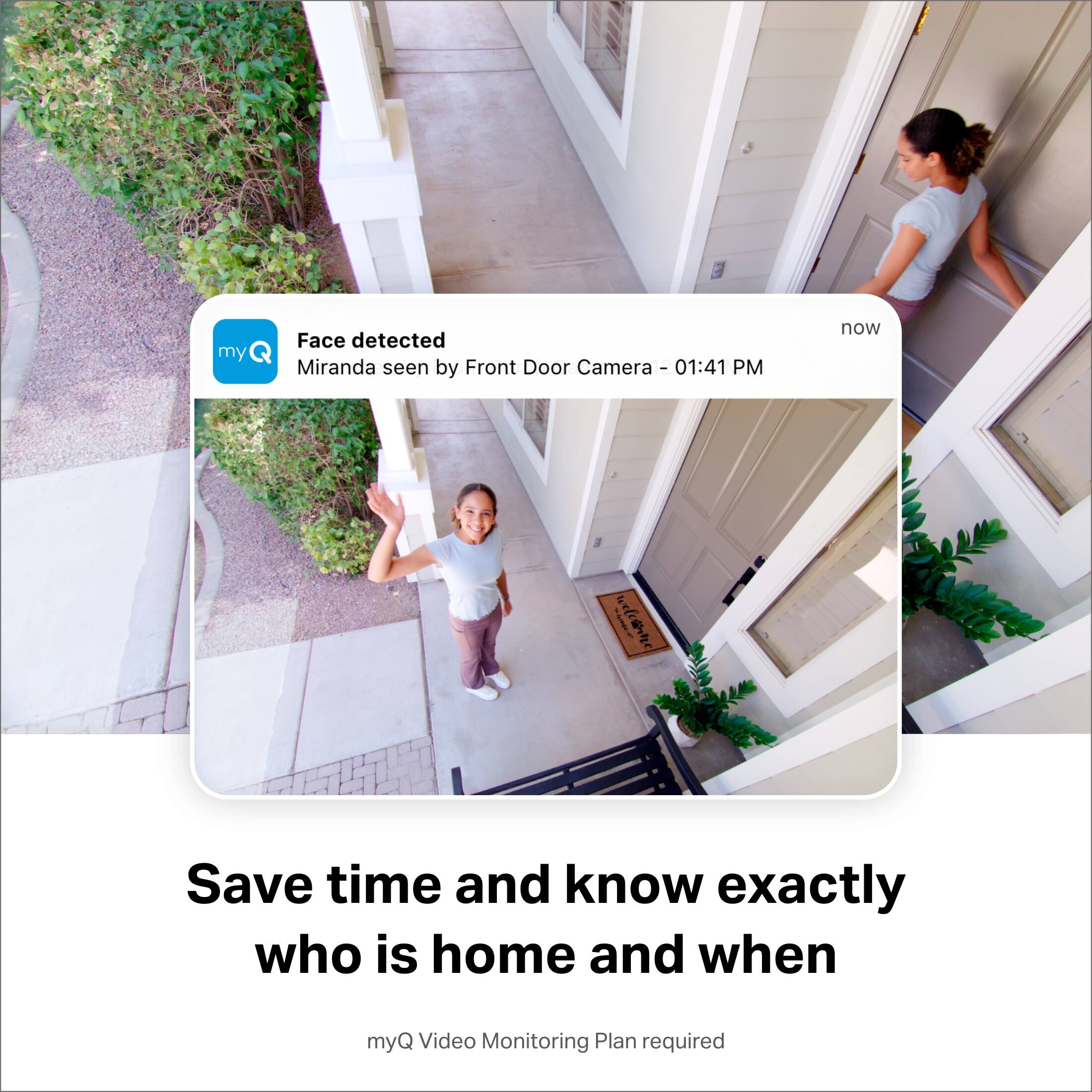 Miranda was seen by the front door camera at 01:41 PM. This information is provided by the myQ Video Monitoring Plan, which is required to save time and know exactly who is home and when.