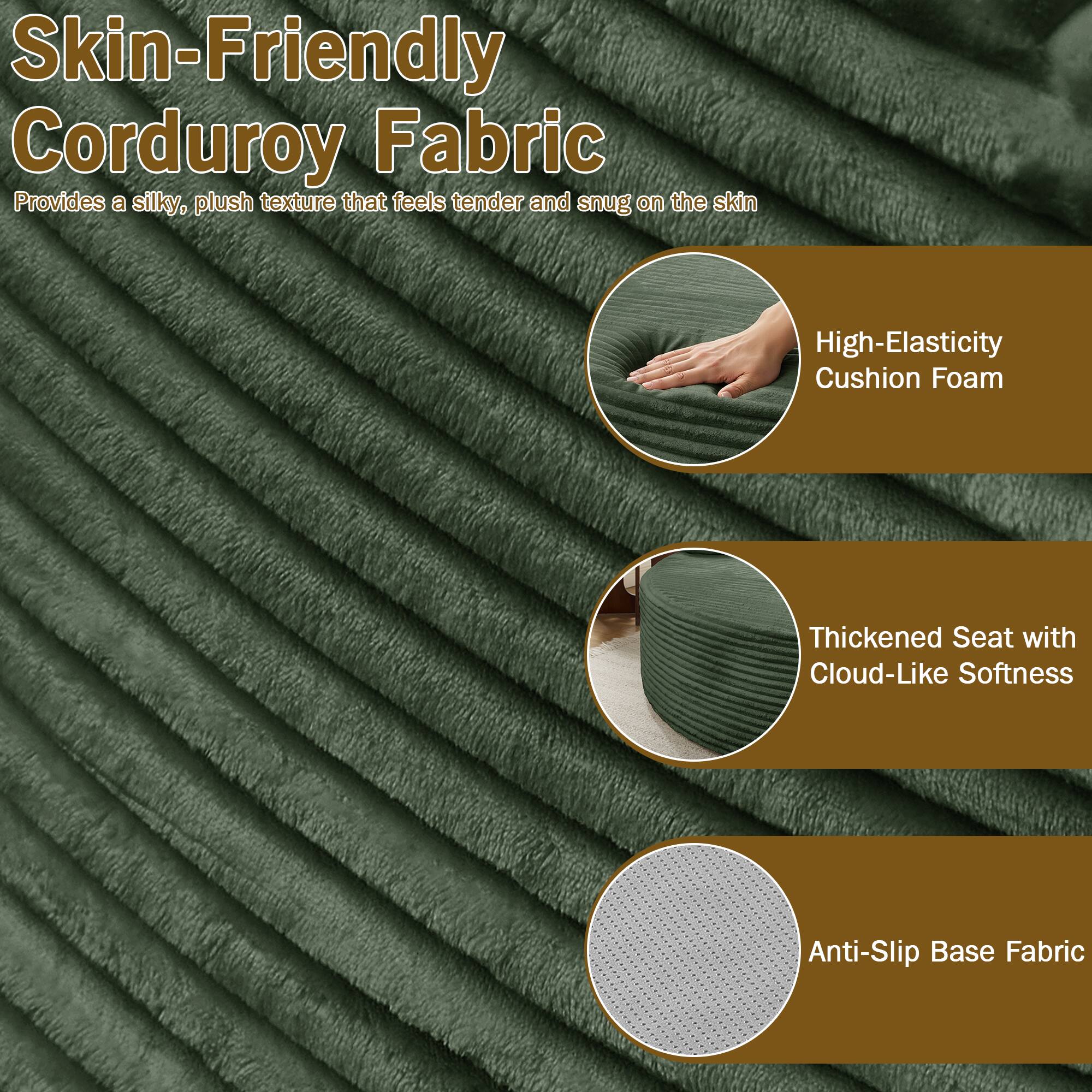 Skin-Friendly Corduroy Fabric  
Provides a silky, plush texture that feels tender and snug on the skin  

High-Elasticity Cushion Foam  
Thickened Seat with Cloud-Like Softness  
Anti-Slip Base Fabric