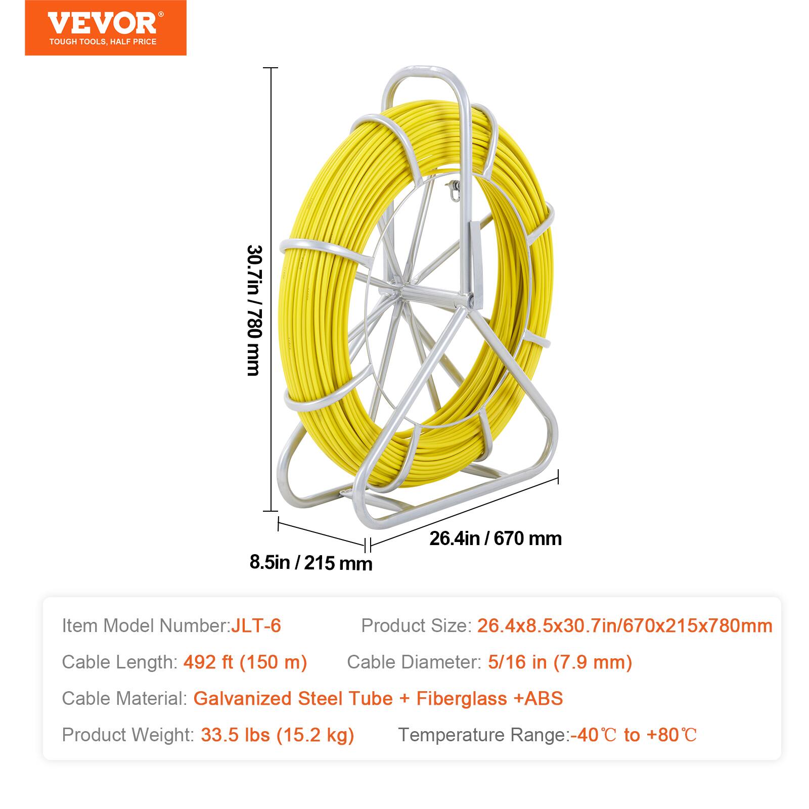 VEVOR TOUGH TOOLS HALF PRICE

30.7in / 780 mm  
8.5in / 215 mm  
26.4in / 670 mm  

Item Model Number: JLT-6  
Product Size: 26.4x8.5x30.7in / 670x215x780mm  
Cable Length: 492 ft (150 m)  
Cable Diameter: 5/16 in (7.9 mm)  
Cable Material: Galvanized Steel Tube + Fiberglass + ABS  
Product Weight: 33.5 lbs (15.2 kg)  
Temperature Range: -40°C to +80°C