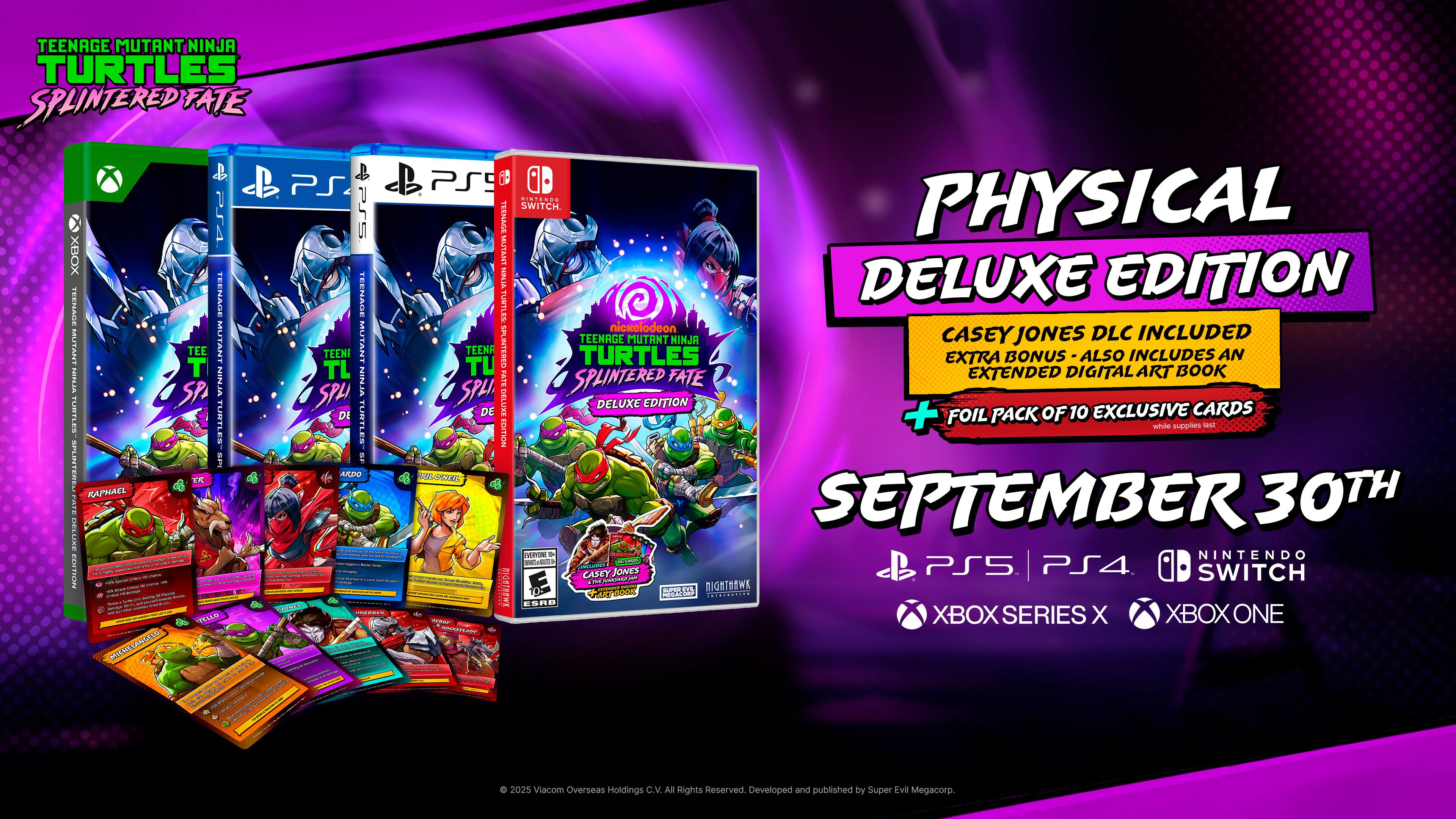 TEENAGE MUTANT NINJA TURTLES SPLINTERED FATE PS PS4 PS5 XBOX TEENAGE TEENAGE MUTANT T TEE MUTANET TEEN MUTANT TL NINAA LSIR VENIN SPA TLARTLES imrEe. DI TUPIITLES TaTE SF SPUNTEREL ARDO RAPHAEL FATE DELLIXE - | -- - - I : FONTION - : : i I - I 1 - - - - I - I - - : I I - - 1  BUS MROTELACONO ARDISO MRCHRL CS PS CONTENT PHYSICAL SWITCH. TEENAGE THATA TUTLJA DELUXE EDITION TUNTLES nickelodeon INCLUDED TEENAGE MUTANT NINJA CASEY JONES DLC TU TEEN PLINTERED TURTLES EXTRA BONUS ALSO INCLUDES AN LW FATE EXTENDED DIGITAL ART BOOK SPLI SPLINTERED DELUXE DELUXE EDITION + FOIL PACK OF 10 EXCLUSIVE CARDS WHITE SUPPLIES EDITION RO OSOR SEPTEMBER 30TH HIT D NINTENDO N - CASEY HU JONES PS5 PS4 SWITCH - 1 EW AO SURE MIGHTHEWK AR K ESRD XBOX SERIES X XBOX ONE 2025 Viacom Overseas Holdings C.V. All Rights Reserved Developed and published by Super Evil Megacorp