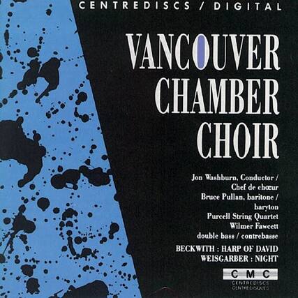 CENTRE DISCS / DIGITAL
VANCOUVER CHAMBER CHOIR
Jon Washburn, Conductor / Chef de choeur
Bruce Pullan, baritone / baryton
Purcell String Quartet
Wilmer Fawcett double bass / contrebasse
BECKWITH: HARP OF DAVID
WEISGARBER: NIGHT
CMC
CENTRE DISQUES