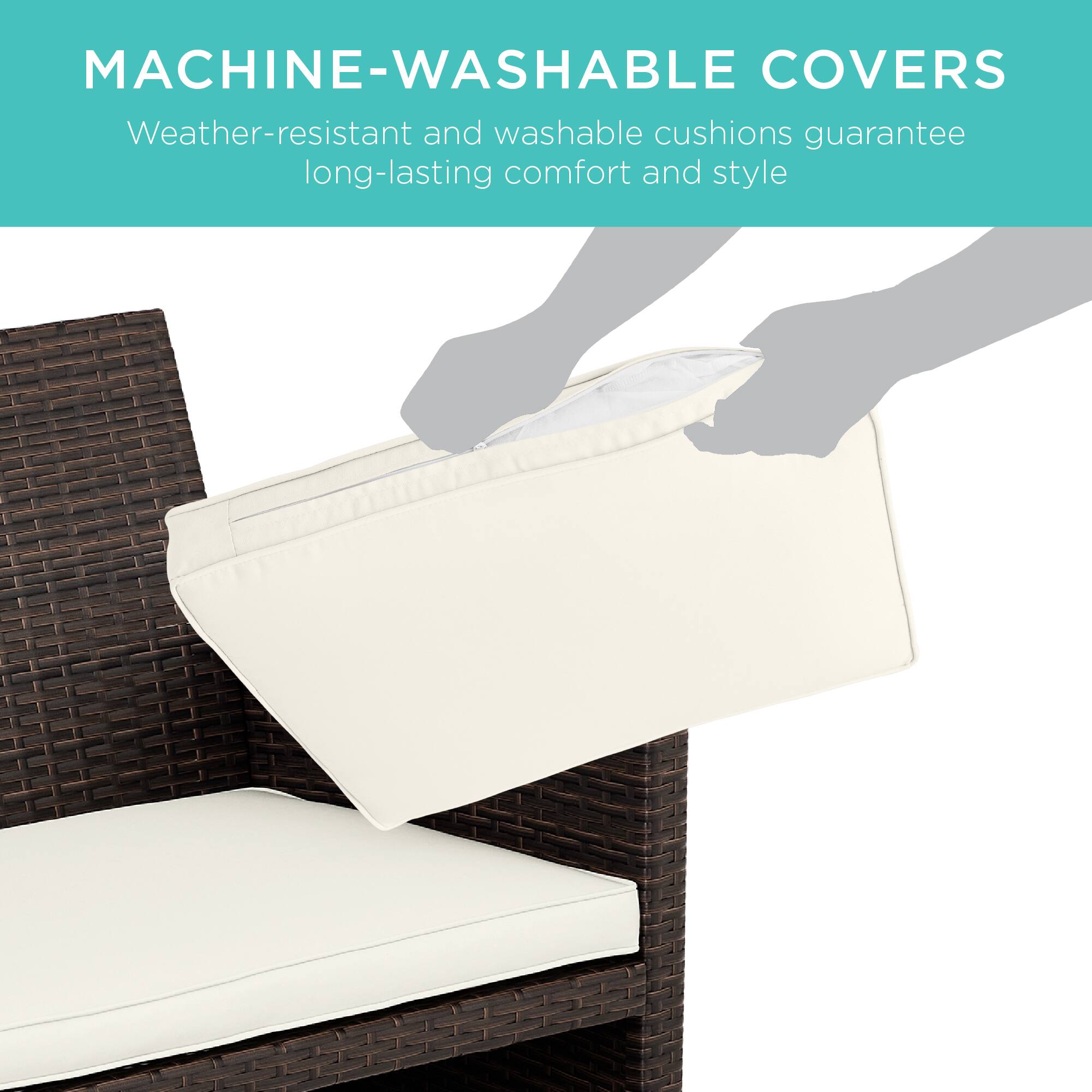 MACHINE-WASHABLE COVERS  
Weather-resistant and washable cushions guarantee long-lasting comfort and style