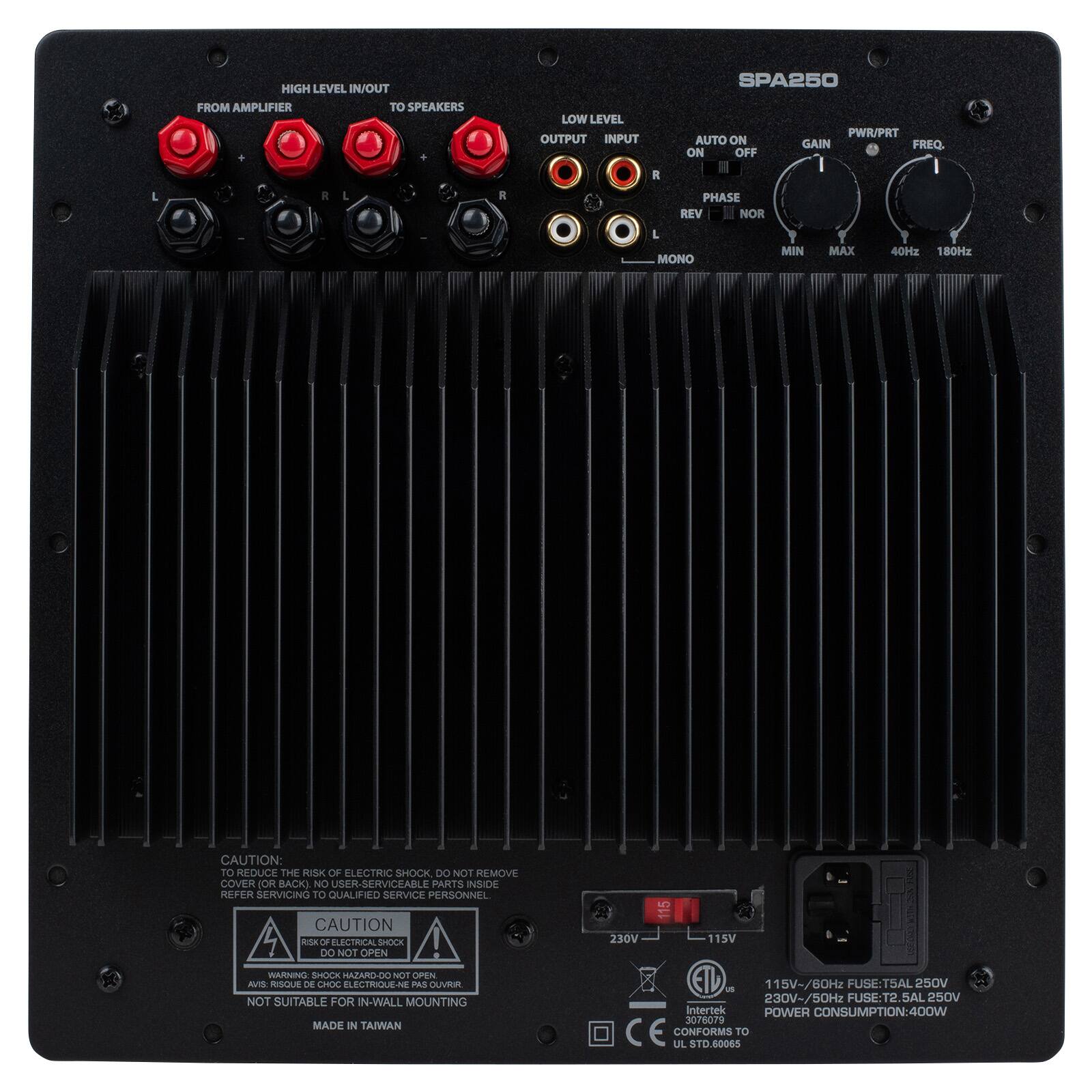 HIGH LEVEL IN/OUT FROM AMPLIFIER TO SPEAKERS  
LOW LEVEL OUTPUT INPUT  
SPA250 PWR/PRT AUTO ON GAIN FREQ. ON OFF  
L R R PHASE REV NOR L MONO MIN MAX 40Hz 180Hz  
CAUTION: TO REDUCE THE RISK OF ELECTRIC SHOCK, DO NOT REMOVE COVER OR BACK). NO USER-SERVICEABLE PARTS INSIDE REFER SERVICING TO QUALIFIED SERVICE PERSONNEL  
CAUTION RISK OF ELECTRICAL SHOCK DO NOT OPEN  
230V 115 115V  
WARNING SHOCK HAZARD-DO NOT OPEN. AVIS: RISQUE DE CHOC ELECTRIQUE-NE PAS OUVRIR, NOT SUITABLE FOR IN-WALL MOUNTING MADE IN TAIWAN  
115V~/60Hz FUSE:T5AL 250V 230V~/50Hz FUSE:T2.5AL 250V  
Intertek POWER CONSUMPTION:400W 3078079 CONFORMS TO UL STD. 60065