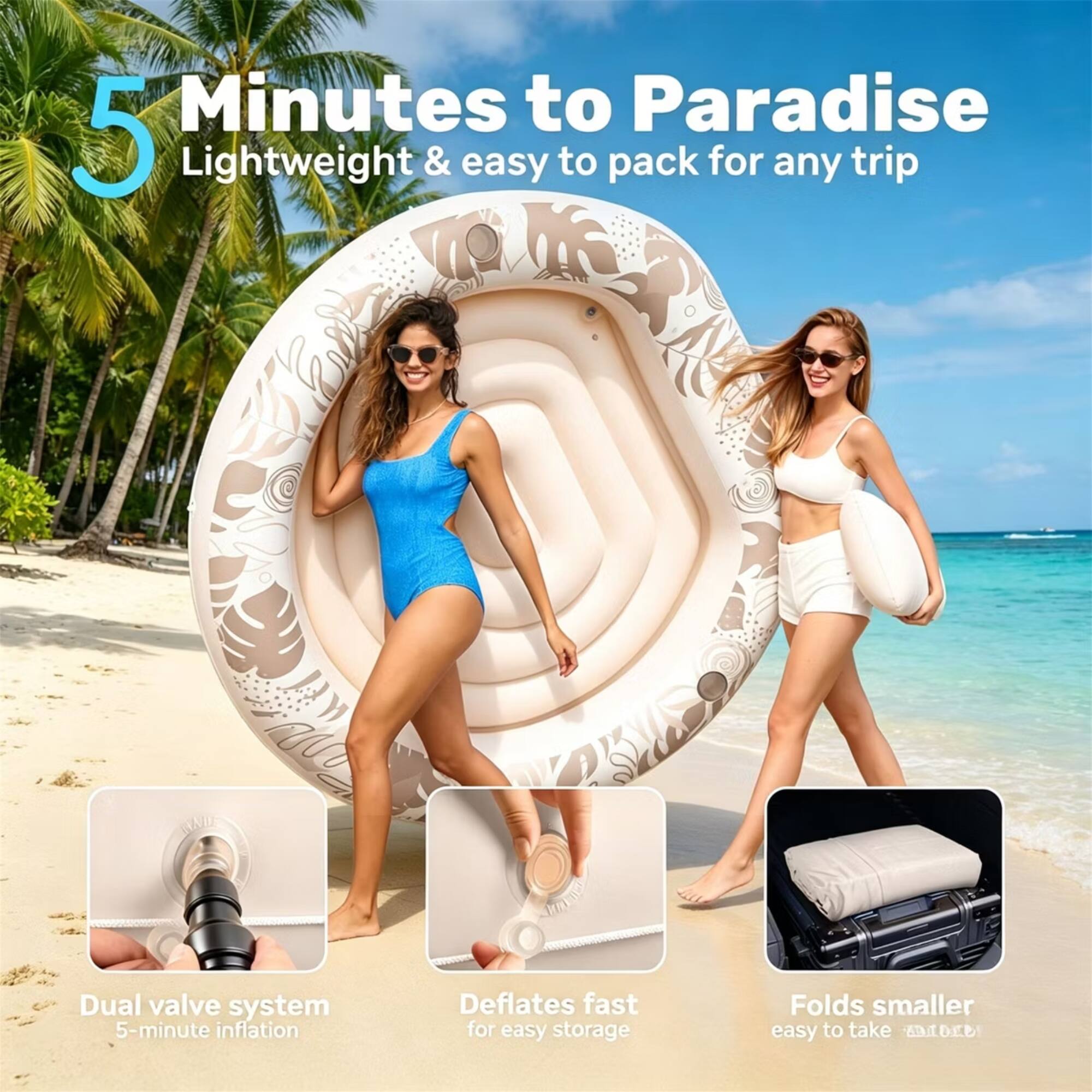 5 Minutes to Paradise  
Lightweight & easy to pack for any trip  

Dual valve system  
5-minute inflation  

Deflates fast for easy storage  

Folds smaller easy to take