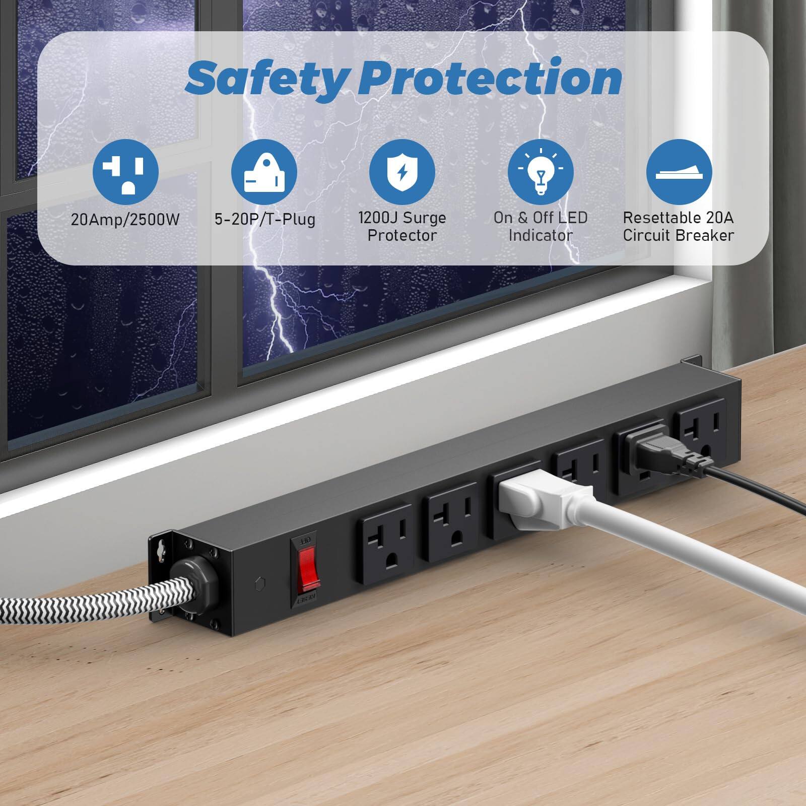 Safety Protection  
20Amp/2500W  
5-20P/T-Plug  
1200J Surge Protector  
On & Off LED Indicator  
Resettable 20A Circuit Breaker