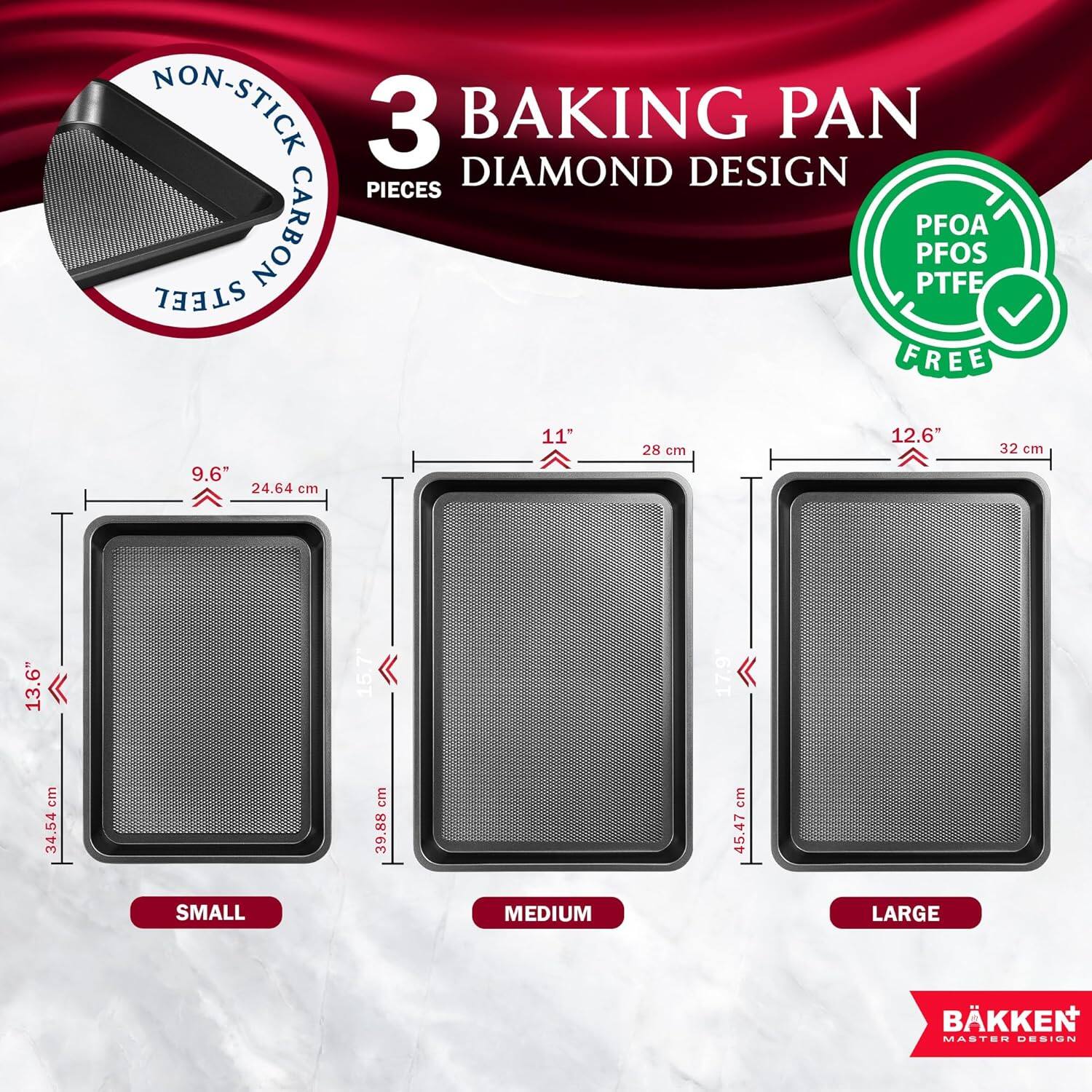 NON-STICK 3 BAKING PAN DIAMOND DESIGN PIECES CARBON STEEL PFOA PFOS PTFE FREE

9.6" 24.64 cm
11" 28 cm
12.6" 32 cm
13.6" 34.54 cm
15.7 39.88 cm
17.9 45.47 cm

SMALL MEDIUM LARGE

BÅKKEN MASTER DESIGN