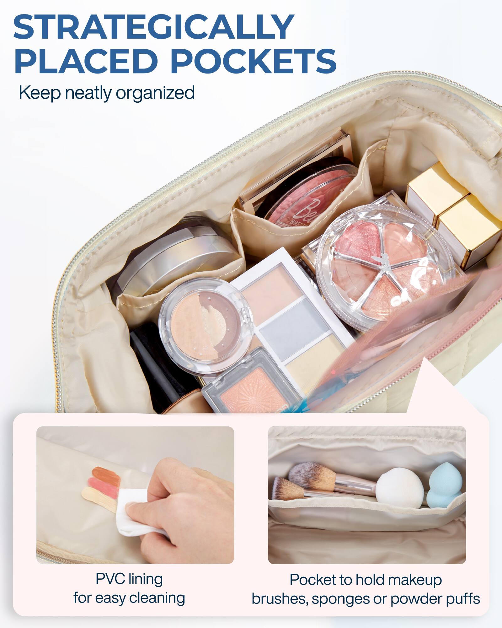 STRATEGICALLY PLACED POCKETS  
Keep neatly organized

PVC lining for easy cleaning

Pocket to hold makeup brushes, sponges or powder puffs