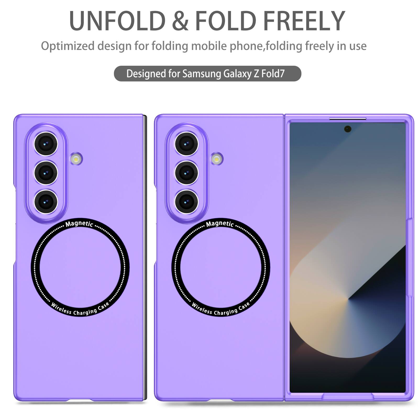 UNFOLD & FOLD FREELY  
Optimized design for folding mobile phone, folding freely in use  
Designed for Samsung Galaxy Z Fold7  
Magnetic Wireless Charging Case