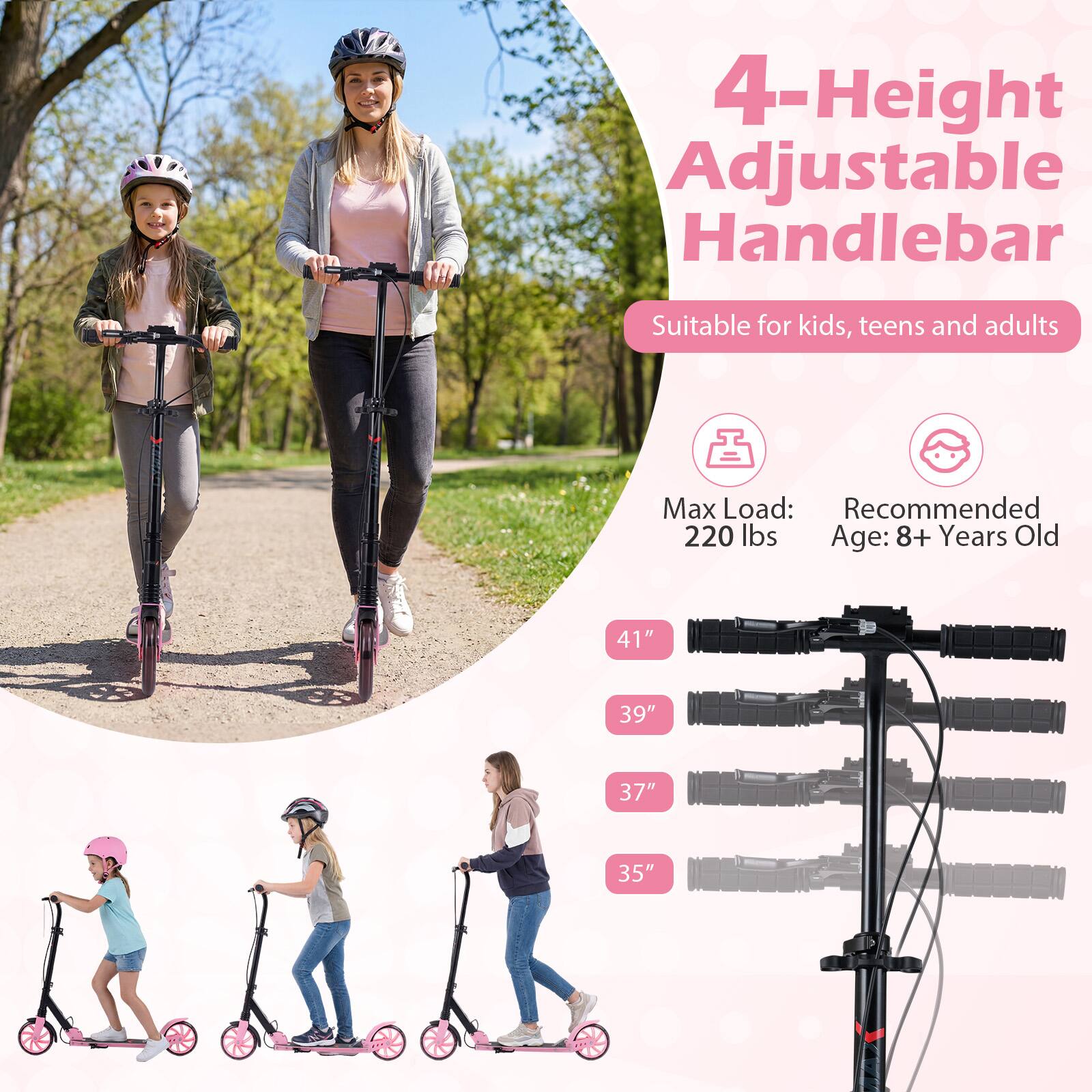 4-Height Adjustable Handlebar  
Suitable for kids, teens and adults  
Max Load: 220 lbs  
Recommended Age: 8+ Years Old  
41"  
39"  
37"  
35"