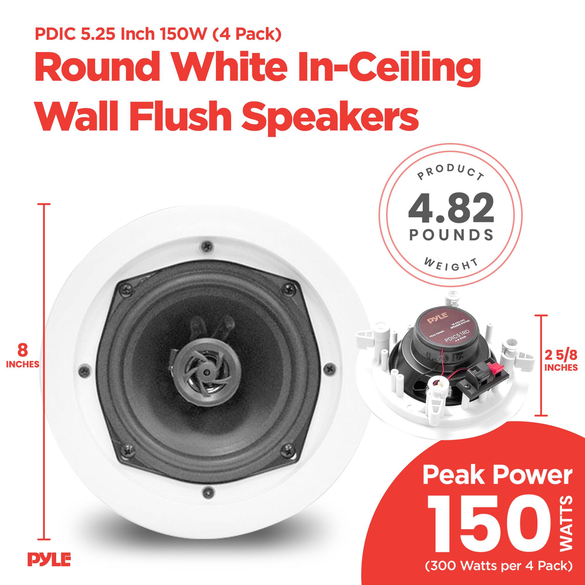 PDIC 5.25 Inch 150W (4 Pack) Round White In-Ceiling Wall Flush Speakers

PRODUCT WEIGHT: 4.82 POUNDS

8 INCHES

2 5/8 INCHES

PYLE Peak Power: 150 WATTS (300 Watts per 4 Pack)