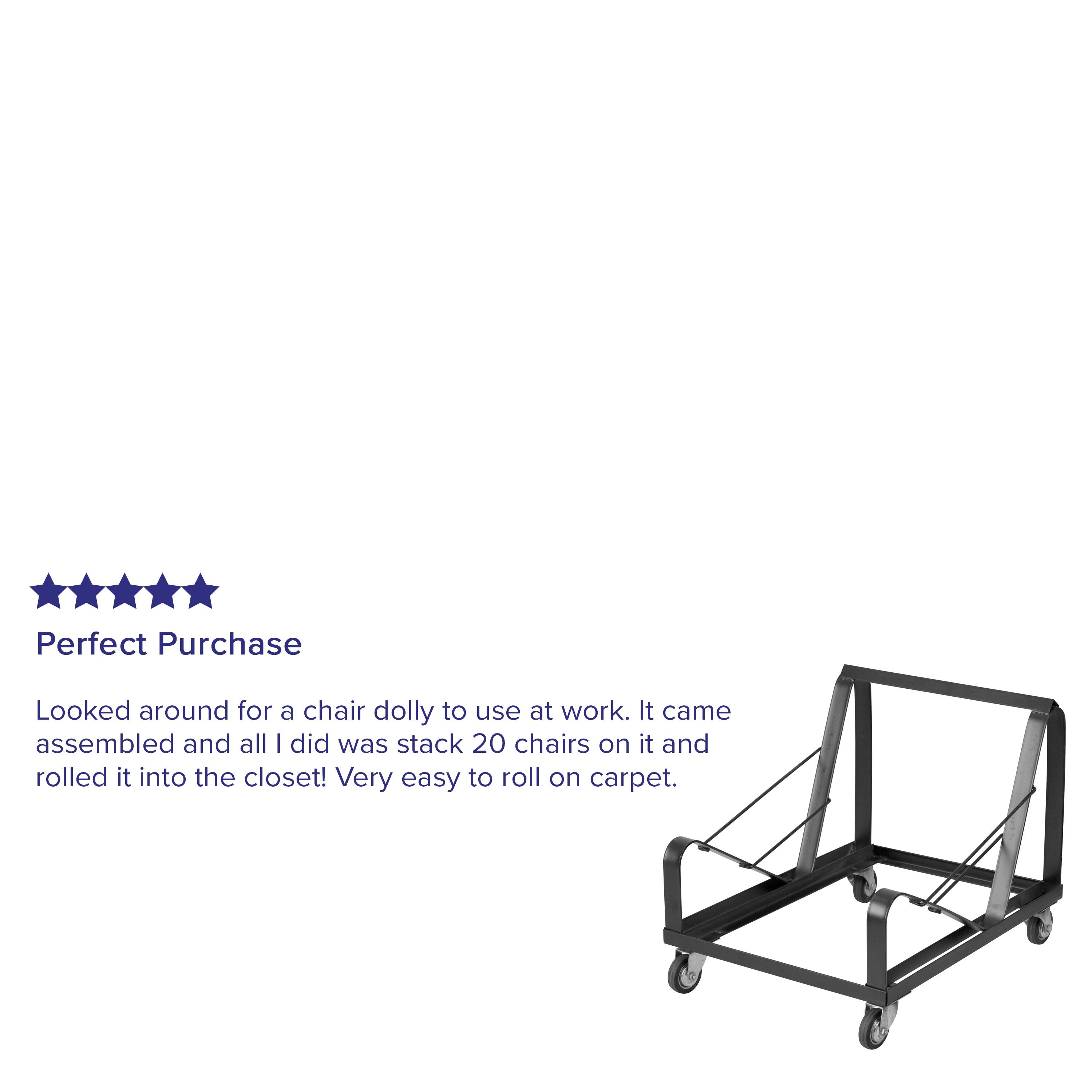 Perfect Purchase

Looked around for a chair dolly to use at work. It came assembled and all I did was stack 20 chairs on it and rolled it into the closet! Very easy to roll on carpet.