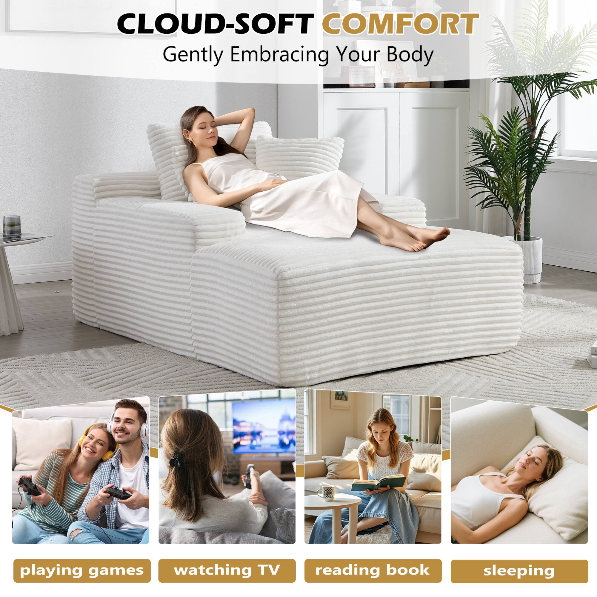 CLOUD-SOFT COMFORT  
Gently Embracing Your Body  

playing games  
watching TV  
reading book  
sleeping