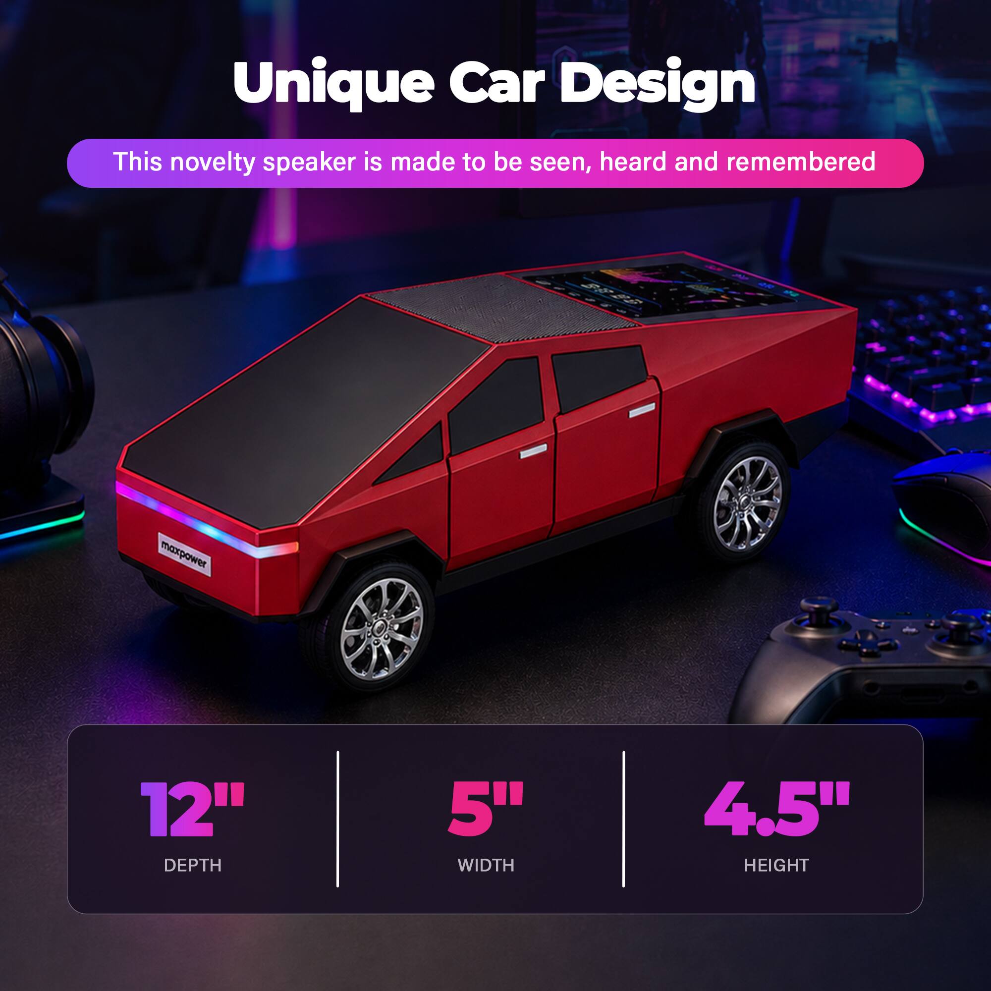 Unique Car Design  
This novelty speaker is made to be seen, heard and remembered  
12" DEPTH  
5" WIDTH  
4.5" HEIGHT
