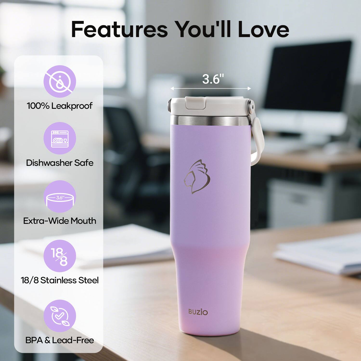 Features You'll Love

- 100% Leakproof
- Dishwasher Safe
- 3.6" Extra-Wide Mouth
- 18/8 Stainless Steel
- BPA & Lead-Free