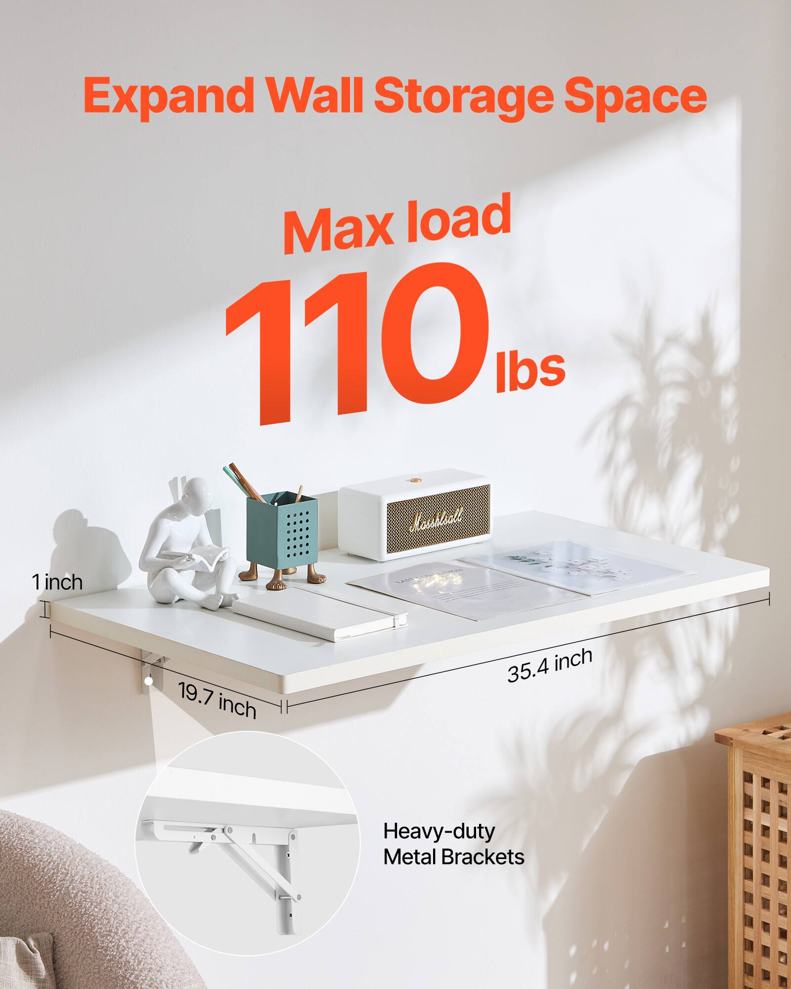 Expand Wall Storage Space

Max load 110 lbs

1 inch
19.7 inch
35.4 inch

Heavy-duty Metal Brackets