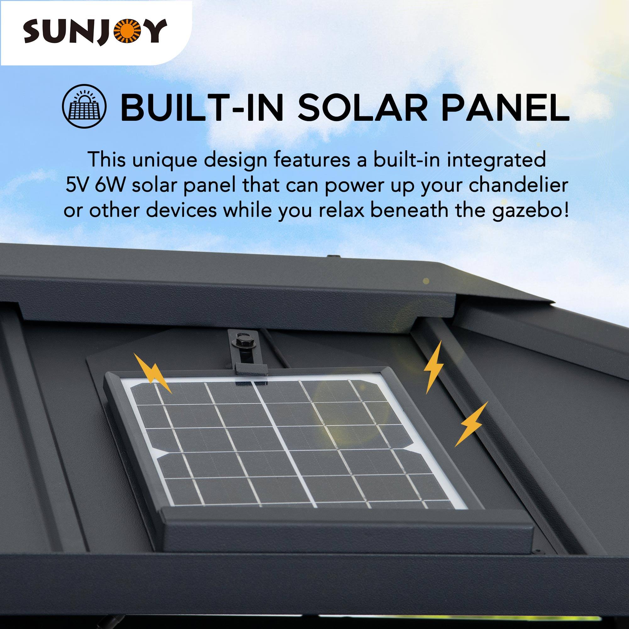 SUNJOY BUILT-IN SOLAR PANEL

This unique design features a built-in integrated 5V 6W solar panel that can power up your chandelier or other devices while you relax beneath the gazebo!