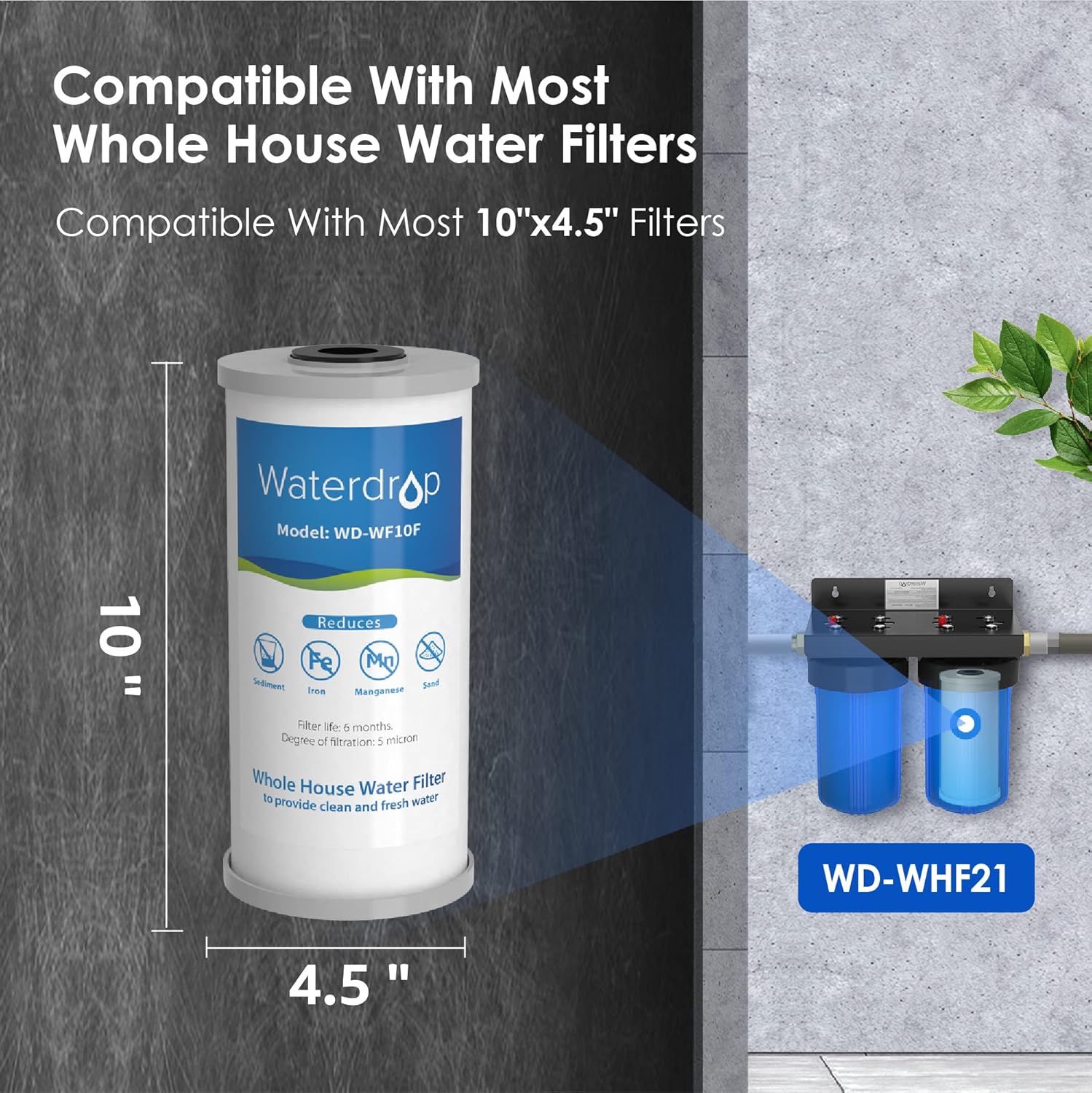 Compatible With Most Whole House Water Filters  
Compatible With Most 10"x4.5" Filters  

Waterdrop Model: WD-WF10F  
10" Reduces Fe, Mn, Sediment, Iron, Manganese Filter for 6 months  
Degree of filtration: 5 microns  

Whole House Water Filter to provide fresh water clean and fresh  

WD-WHF21