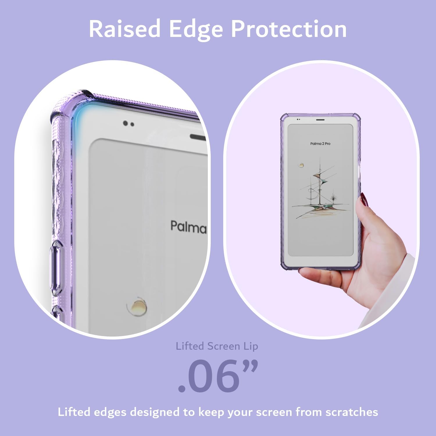 Raised Edge Protection  
Lifted Screen Lip .06"  
Lifted edges designed to keep your screen from scratches