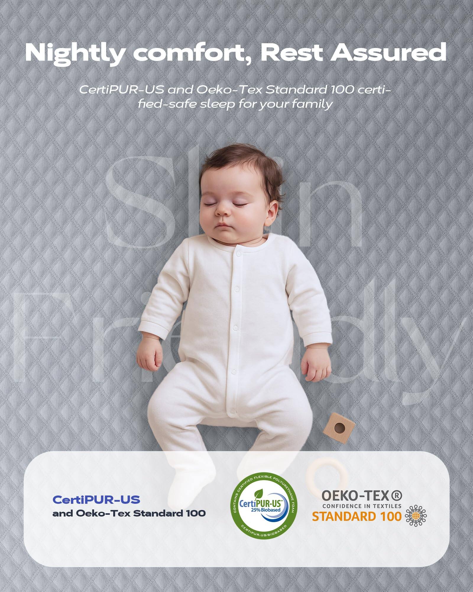 Nightly comfort, Rest Assured  
CertiPUR-US and Oeko-Tex Standard 100 certified-safe sleep for your family  

CertiPUR-US and Oeko-Tex Standard 100  

CertiPUR-US  
and Oeko-Tex Standard 100  

CertiPUR-US  
25% BioBased  

OEKO-TEX  
CONFIDENCE IN TEXTILES  
STANDARD 100