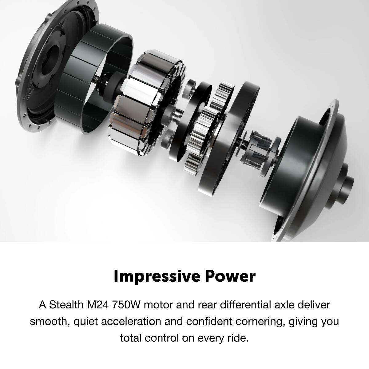Impressive Power

A Stealth M24 750W motor and rear differential axle deliver smooth, quiet acceleration and confident cornering, giving you total control on every ride.