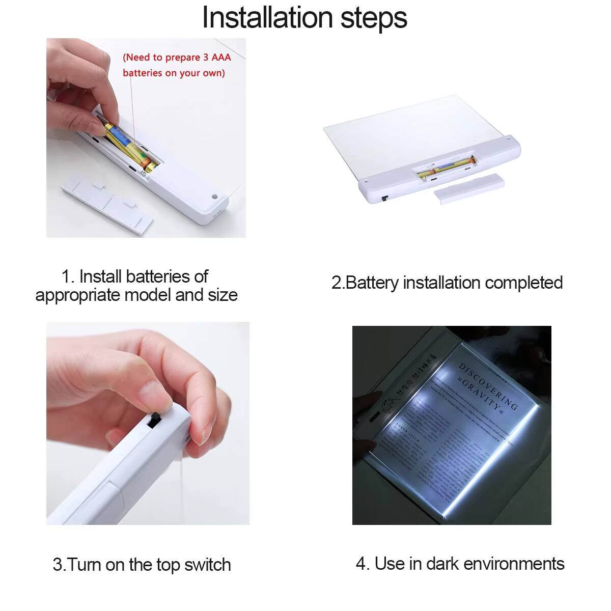 Installation steps (Need to prepare 3 AAA batteries on your own)

1. Install batteries of appropriate model and size
2. Battery installation completed
3. Turn on the top switch
4. Use in dark environments