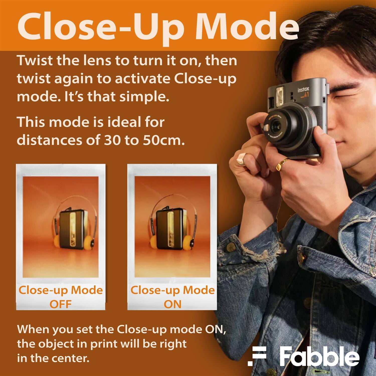 Close-Up Mode

Twist the lens to turn it on, then twist again to activate Close-up mode. It's that simple.

This mode is ideal for distances of 30 to 50cm.

Close-up Mode OFF

Close-up Mode ON

When you set the Close-up mode ON, the object in print will be right in the center.

Fabbie