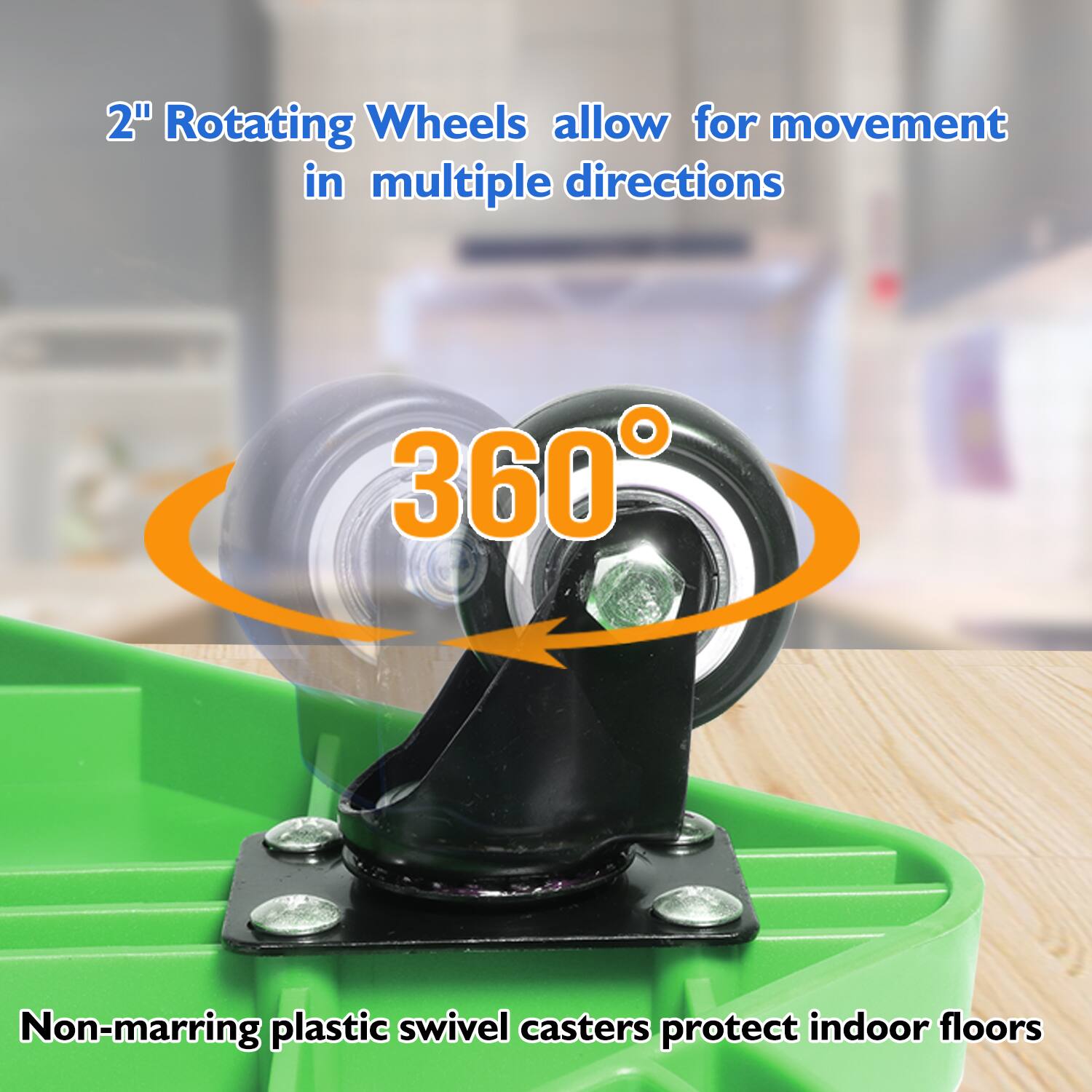 2" Rotating Wheels allow for movement in multiple directions

360°

Non-marring plastic swivel casters protect indoor floors
