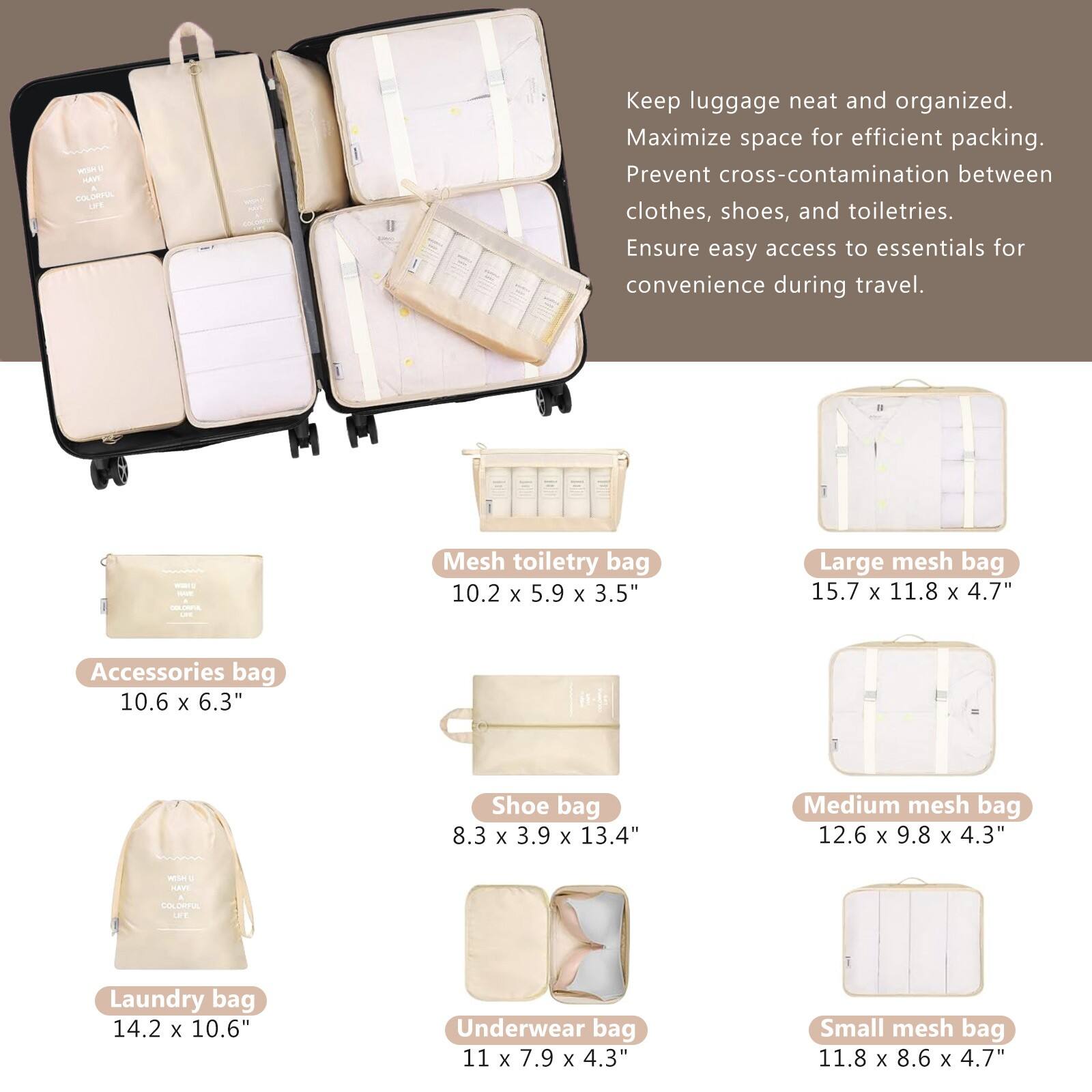 - Keep luggage neat and organized.
- Maximize space for efficient packing.
- Prevent cross-contamination between clothes, shoes, and toiletries.
- Ensure easy access to essentials for convenience during travel.

- Accessories bag: 10.6 x 6.3"
- Mesh toiletry bag: 10.2 x 5.9 x 3.5"
- Large mesh bag: 15.7 x 11.8 x 4.7"
- Shoe bag: 8.3 x 3.9 x 13.4"
- Medium mesh bag: 12.6 x 9.8 x 4.3"
- Laundry bag: 14.2 x 10.6"
- Underwear bag: 11 x 7.9 x 4.3"
- Small mesh bag: 11.8 x 8.6 x 4.7"