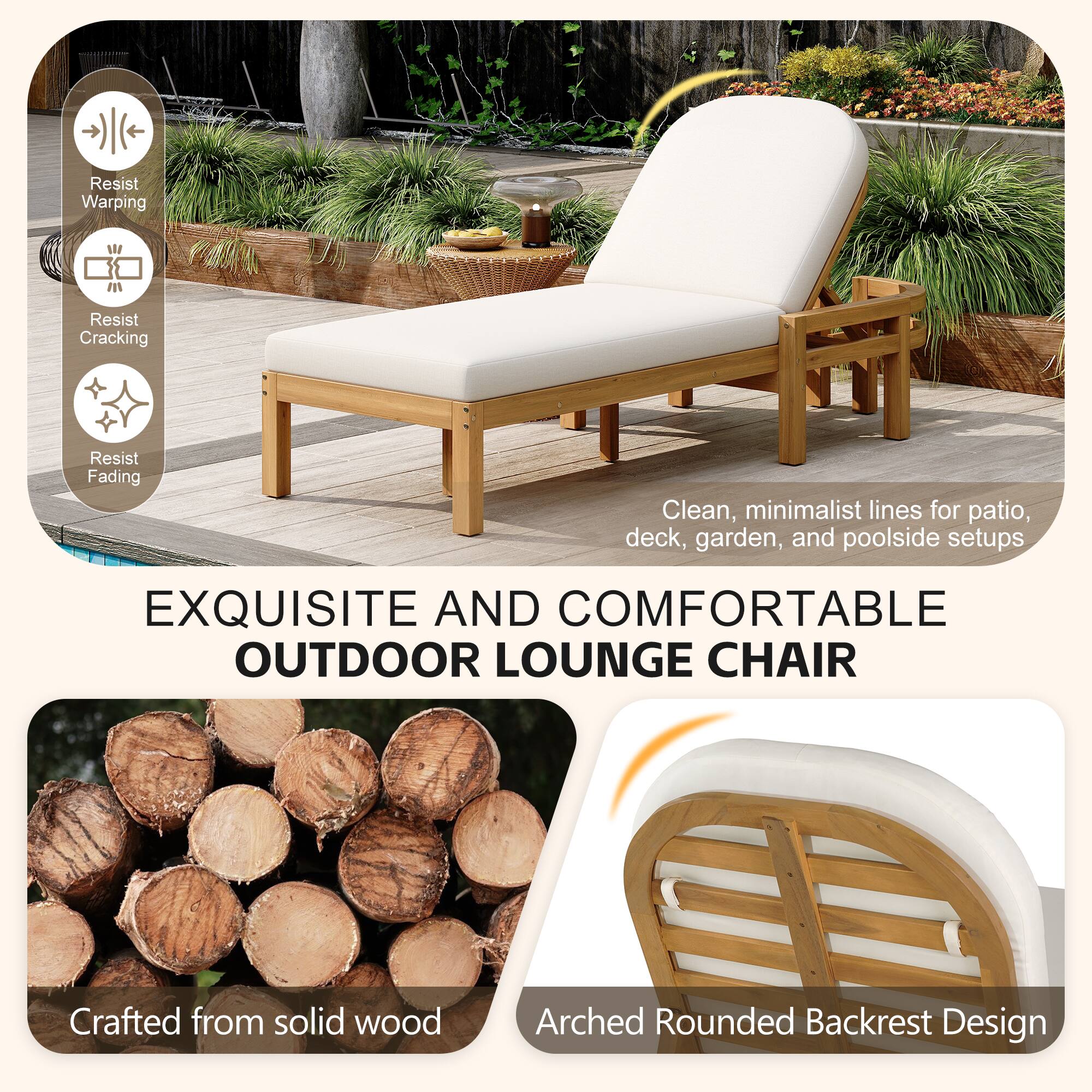 Resist Warping  
Resist Cracking  
Resist Fading  

Clean, minimalist lines for patio, deck, garden, and poolside setups  

EXQUISITE AND COMFORTABLE OUTDOOR LOUNGE CHAIR  

Crafted from solid wood  

Arched Rounded Backrest Design