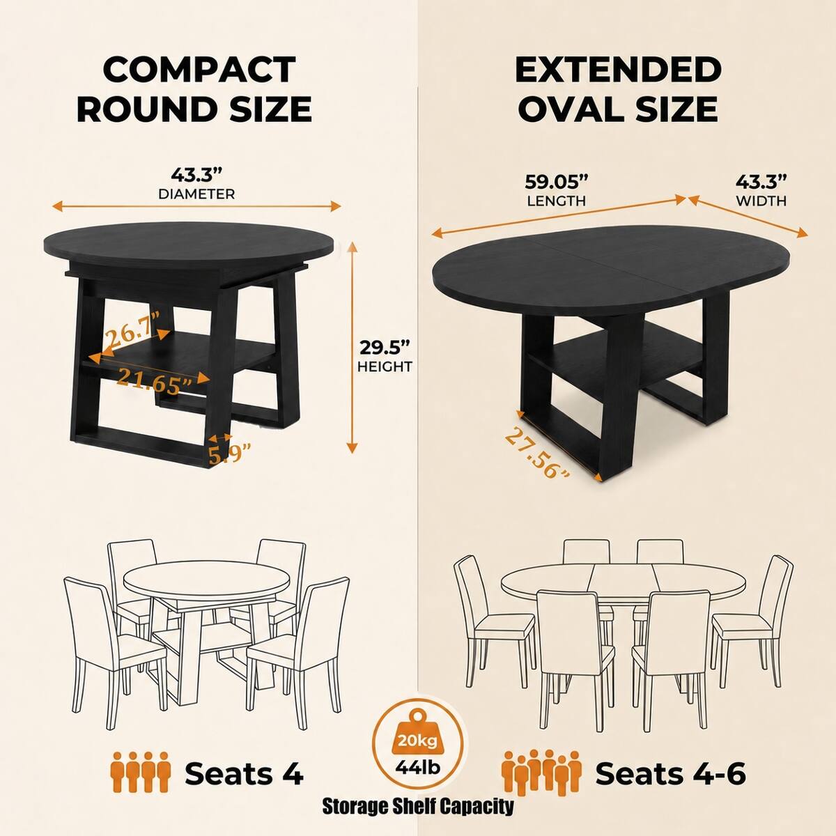 COMPACT ROUND SIZE  
EXTENDED OVAL SIZE  
43.3" DIAMETER  
59.05" LENGTH  
43.3" WIDTH  
26.7" 21.65" 5.9"  
29.5" HEIGHT  
27.56"  
20kg Seats 4  
44lb Storage Shelf Capacity  
Seats 4-6