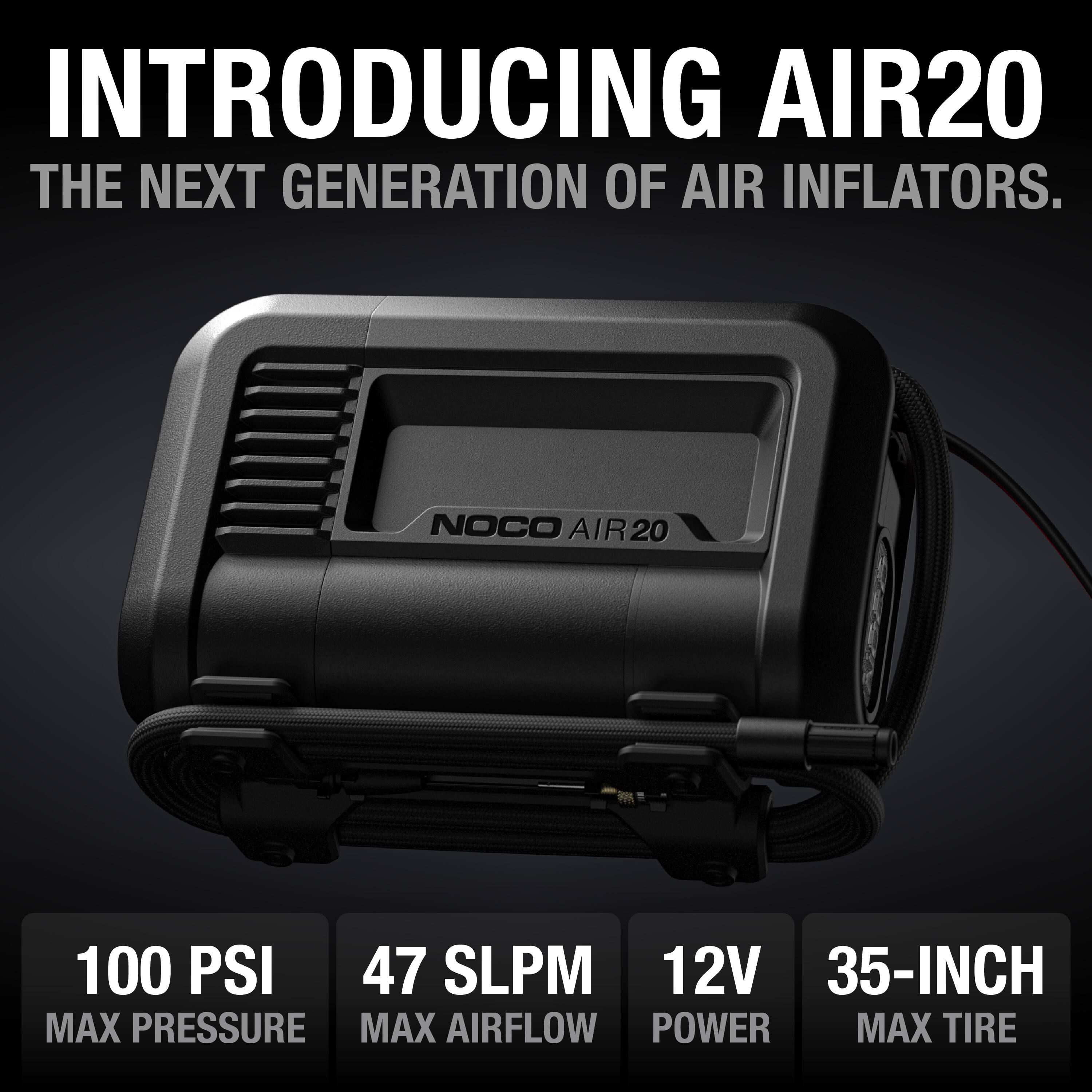 INTRODUCING AIR20  
THE NEXT GENERATION OF AIR INFLATORS.

NOCO AIR20

100 PSI  
MAX PRESSURE

47 SLP  
MAX AIRFLOW

12V  
POWER

35-INCH  
MAX TIRE