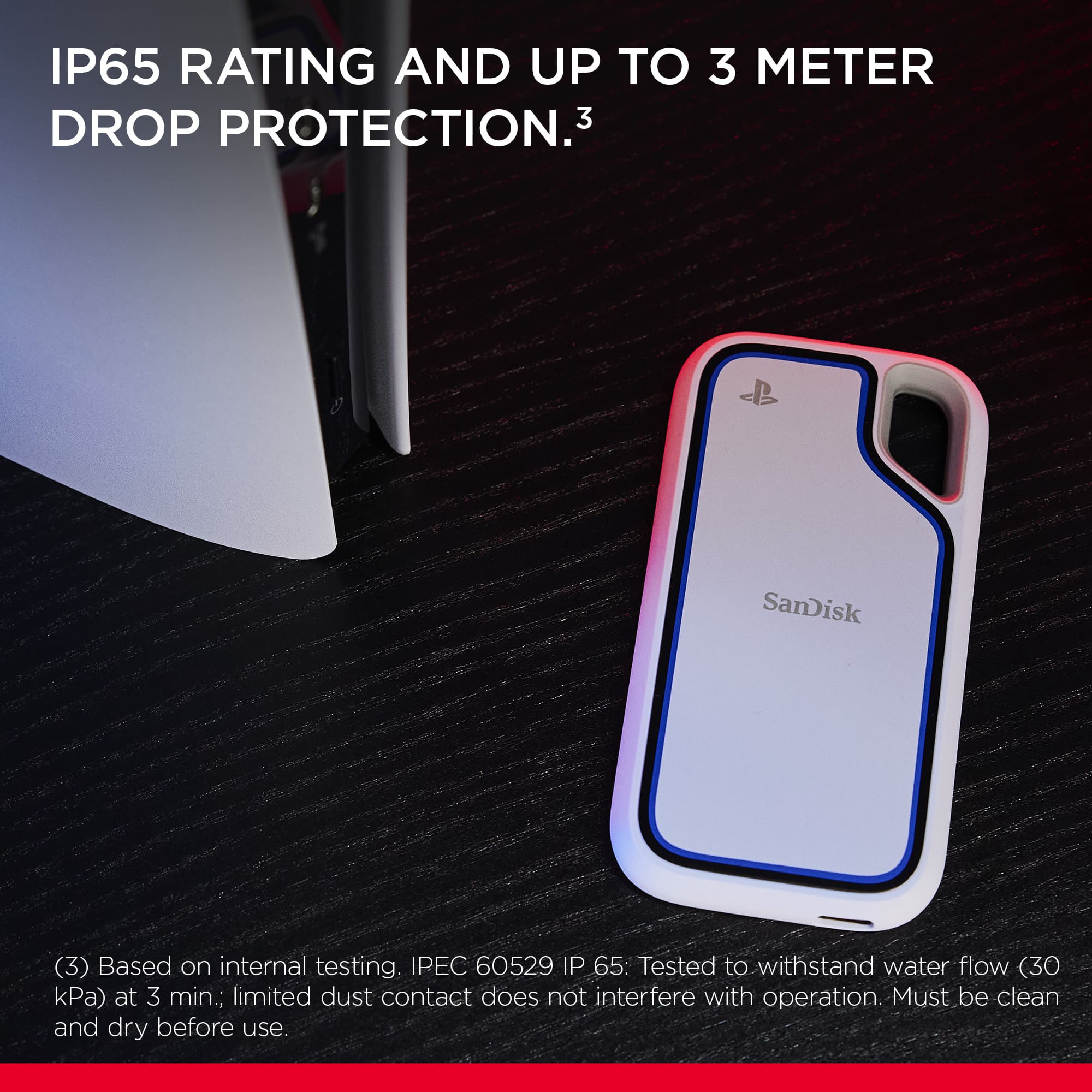 IP65 Rating and up to 3 Meter Drop Protection.
(3) Based on internal testing. IPEC 60529 IP 65: Tested to withstand water flow (30 kPa) at 3 min.; limited dust contact does not interfere with operation. Must be clean and dry before use.