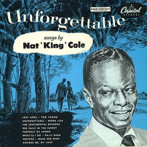 Unforgettable  
songs by  
Nat 'King' Cole  

LOST APRIL  
TOO YOUNG  
UNFORGETTABLE  
MONA LISA  
FOR SENTIMENTAL REASONS  
RED SAILS IN THE SUNSET  
PORTRAIT OF JENNIE  
WHAT'LL I DO  
HAJJ BABA  
PRETEND  
MAKE HER MINE  
ANSWER ME, MY LOVE