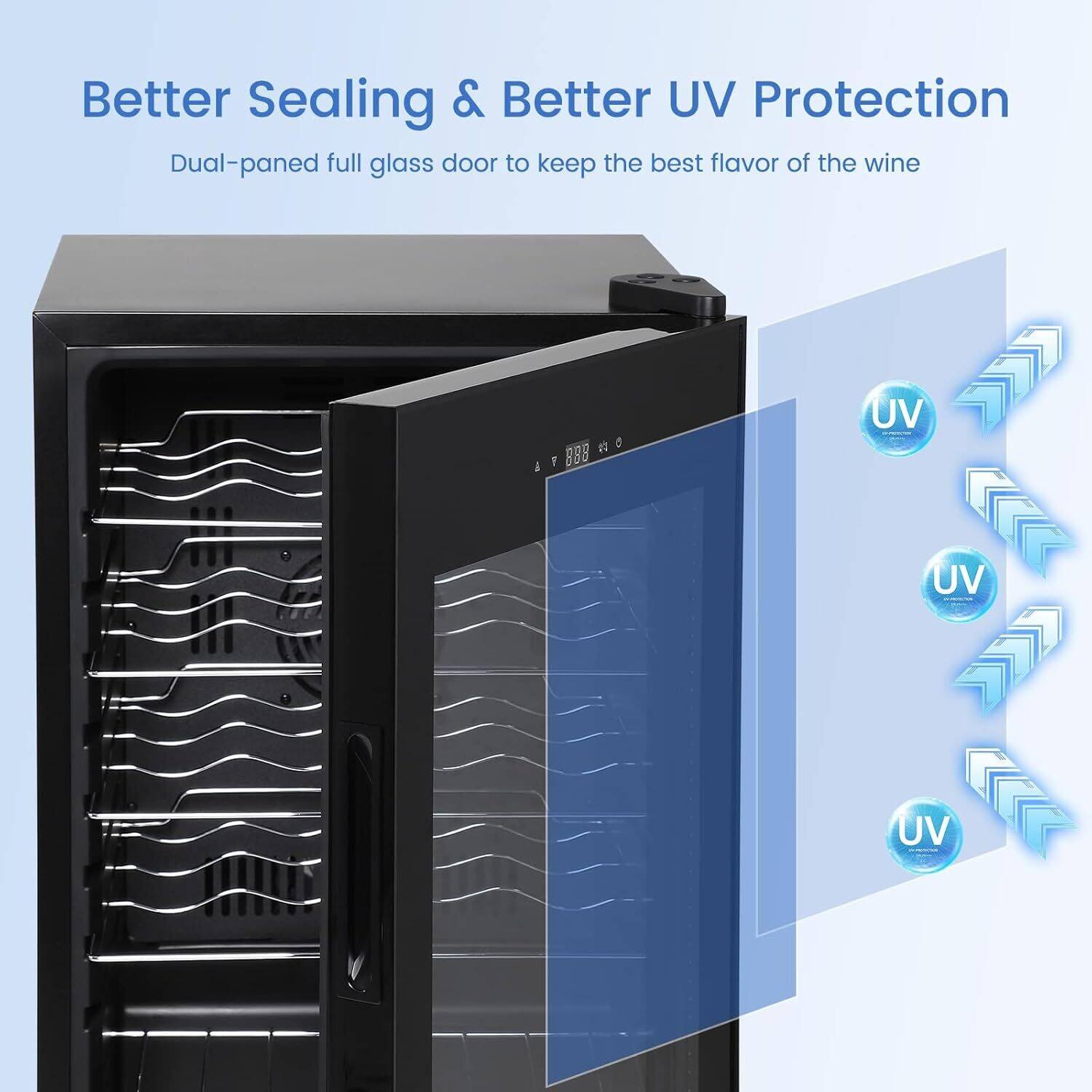 Better Sealing & Better UV Protection  
Dual-paned full glass door to keep the best flavor of the wine