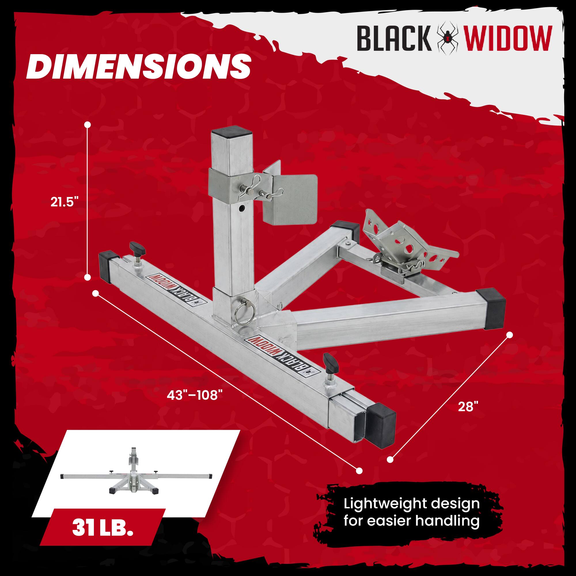 DIMENSIONS  
BLACK WIDOW  
21.5"  
43"-108"  
28"  
31 LB.  
Lightweight design for easier handling