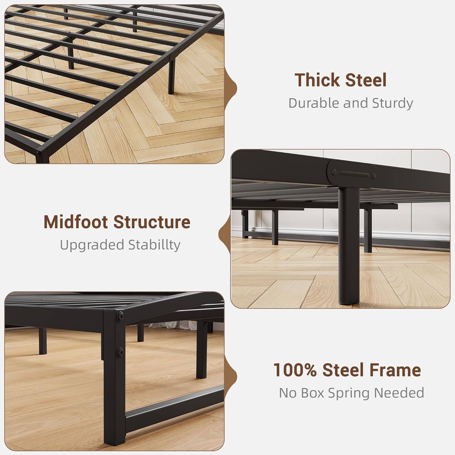 Thick Steel  
Durable and Sturdy  

Midfoot Structure  
Upgraded Stability  

100% Steel Frame  
No Box Spring Needed