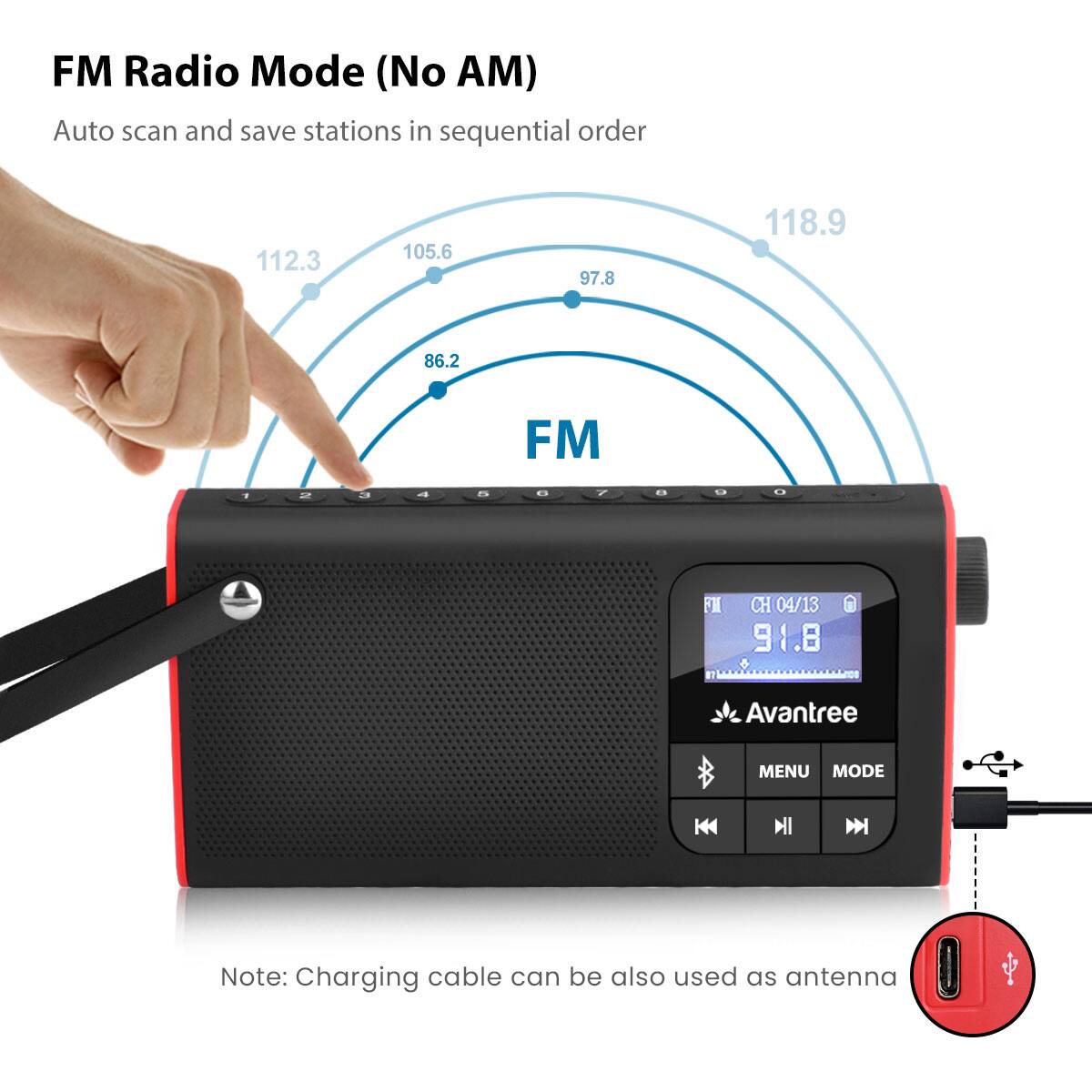 FM Radio Mode (No AM)  
Auto scan and save stations in sequential order  
112.3 105.6 97.8 118.9 86.2 FM  
CH 04/13 @ 91.8  
Avantree  
MENU MODE  
Note: Charging cable can be also used as antenna