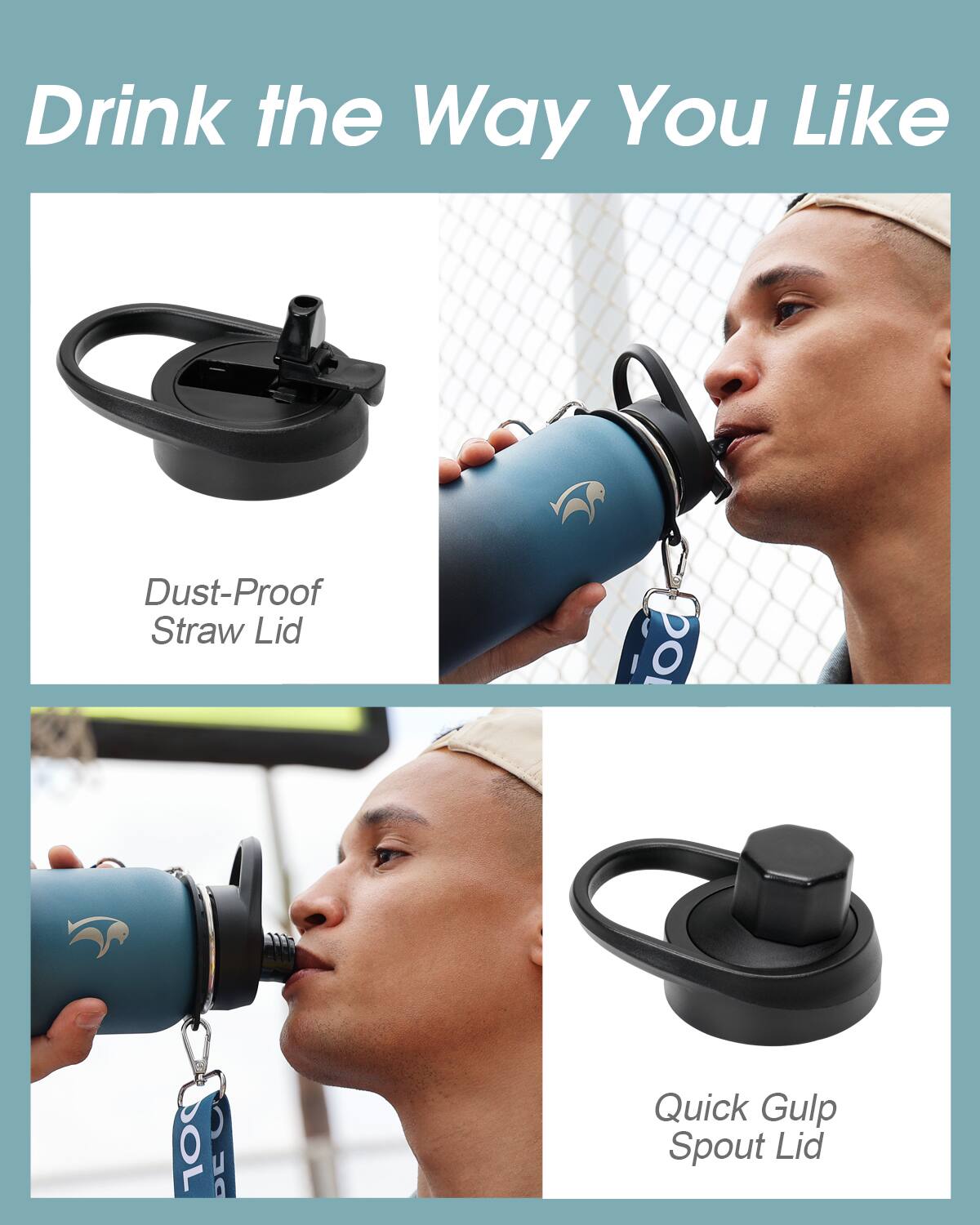 Drink the Way You Like

- Dust-Proof Straw Lid
- Quick Gulp Spout Lid