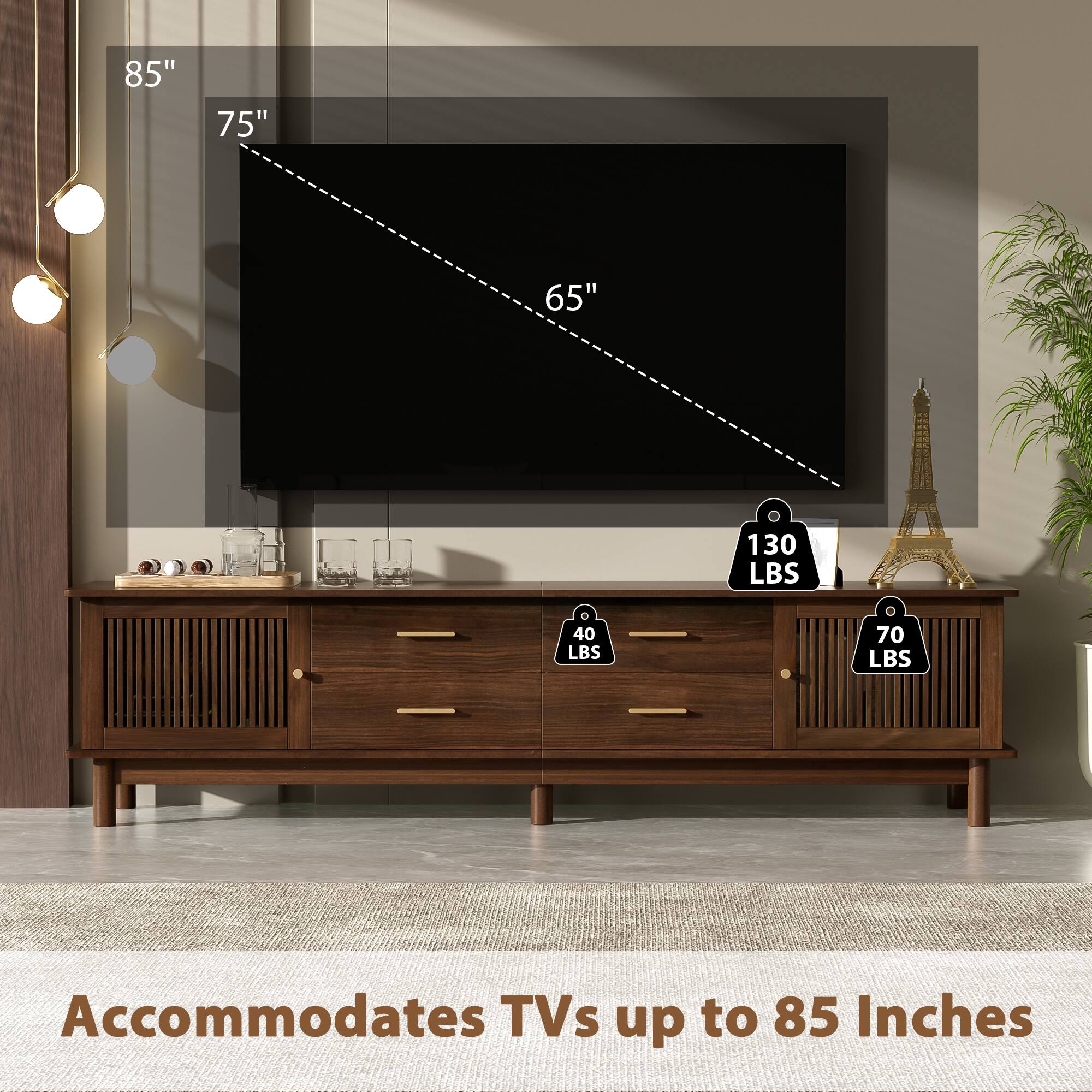 85"
75"
65"
130 LBS
40 LBS
70 LBS
Accommodates TVs up to 85 Inches