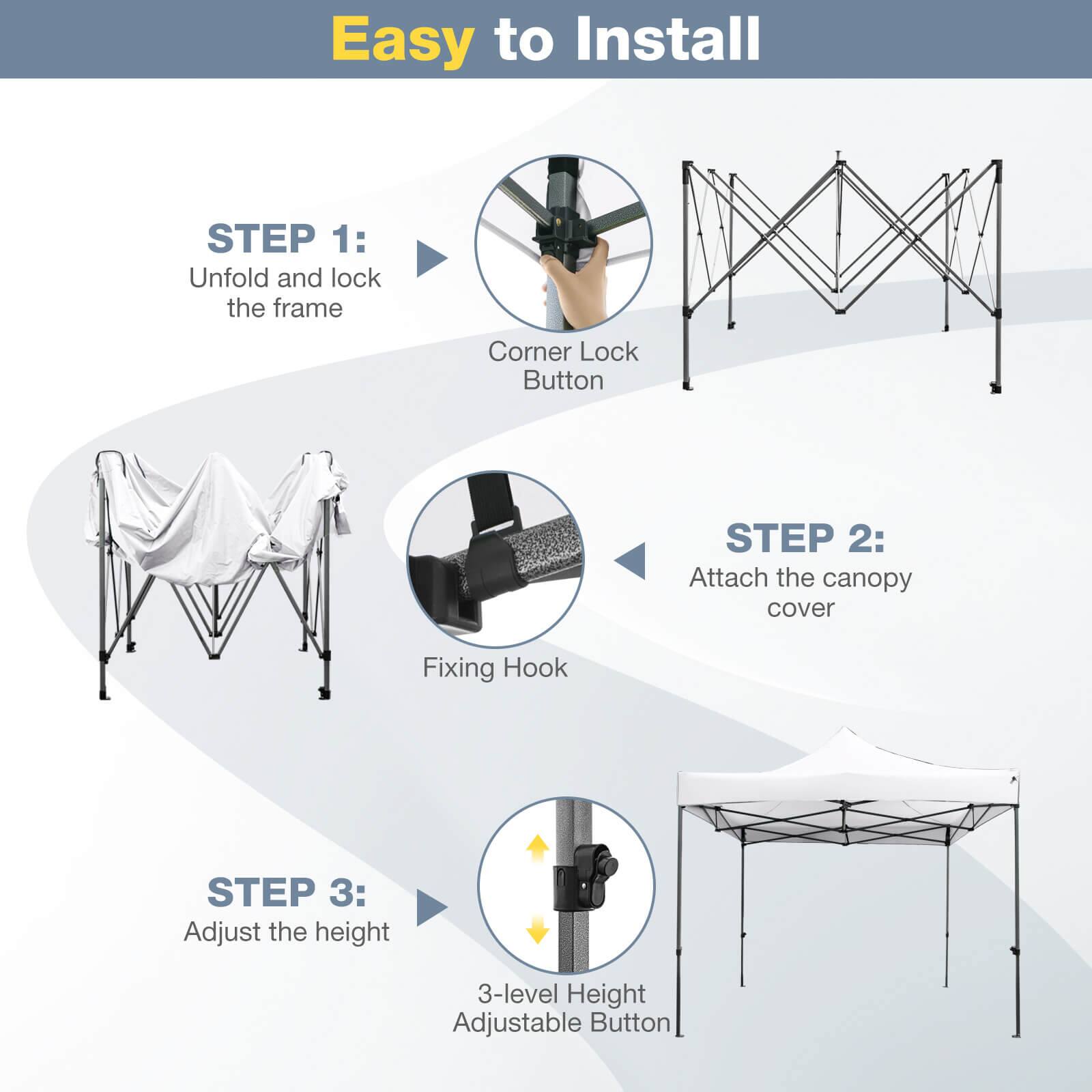 Easy to Install

STEP 1: Unfold and lock the frame  
Corner Lock Button

STEP 2: Attach the canopy cover  
Fixing Hook

STEP 3: Adjust the height  
3-level Height Adjustable Button