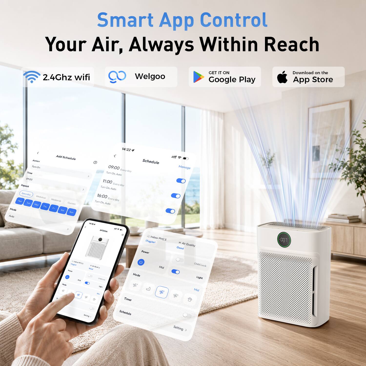 Smart App Control Your Air, Always Within Reach

2.4Ghz wifi
Welgoo

GET IT ON Google Play
Download on the App Store

14:22 Add Schedule
Action Schedule
Turn On 09:00
Manage Every day
Time Turn On Auto 09:00 11:00
Every Respect, Tuan day On Auto boy No Weldop
16:00 Every Mer
Wookerds Tues On, day Wed Custom Auto Du Mode Auto watar APOODA
Indoor PM2.5
17agin' Air Good Quality Power
Ought Histell Child sais Mid Lock Total Mode - 540 Leh Light Made can Mi Timer Serving Schedule Setting