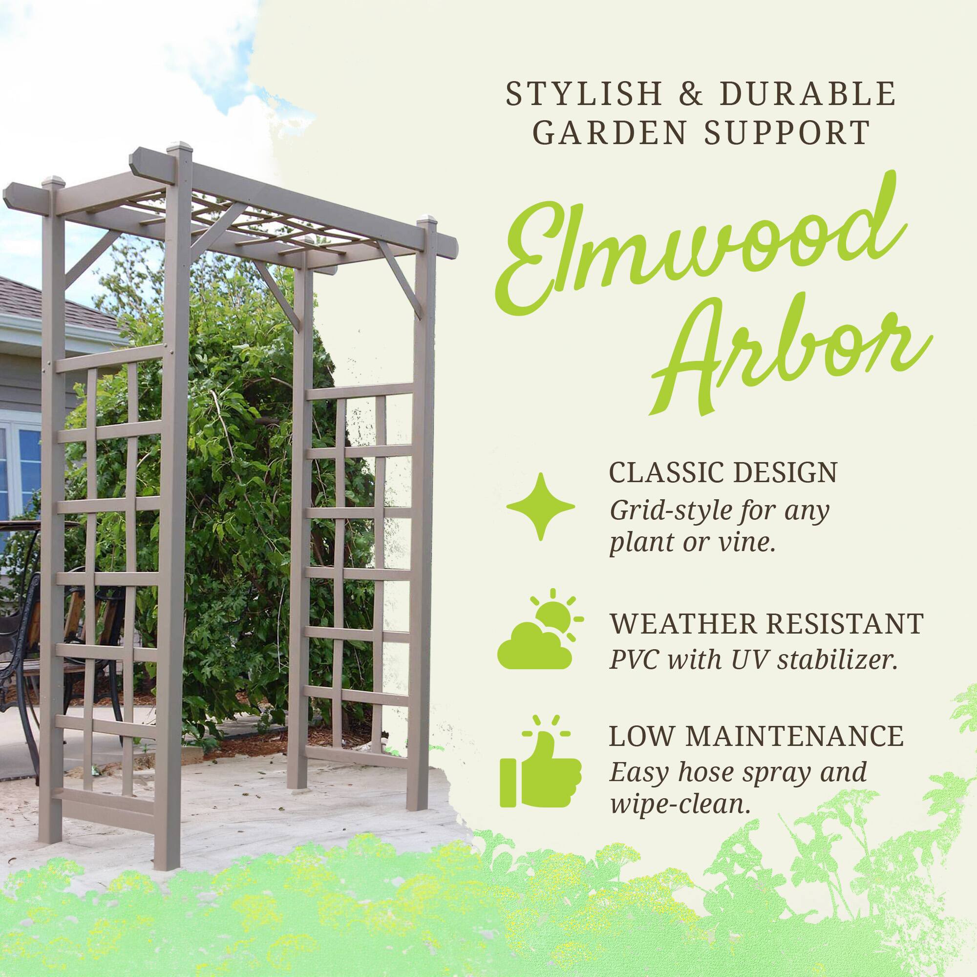 STYLISH & DURABLE GARDEN SUPPORT

Elmwood Arbor

CLASSIC DESIGN
Grid-style for any plant or vine.

WEATHER RESISTANT
PVC with UV stabilizer.

LOW MAINTENANCE
Easy hose spray and wipe-clean.