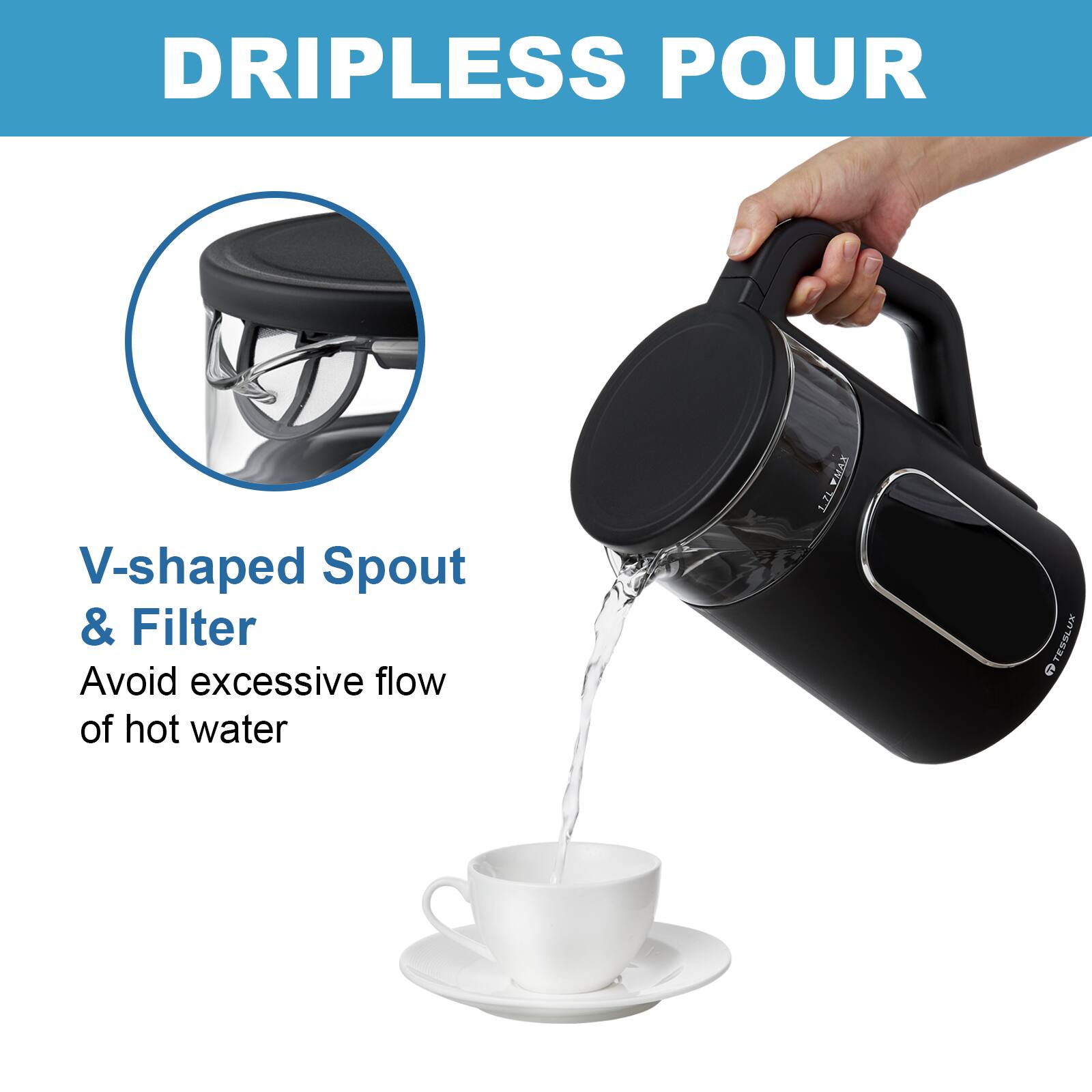 DRIPLESS POUR
V-shaped Spout & Filter
Avoid excessive flow of hot water
RVWAT TESSLUK