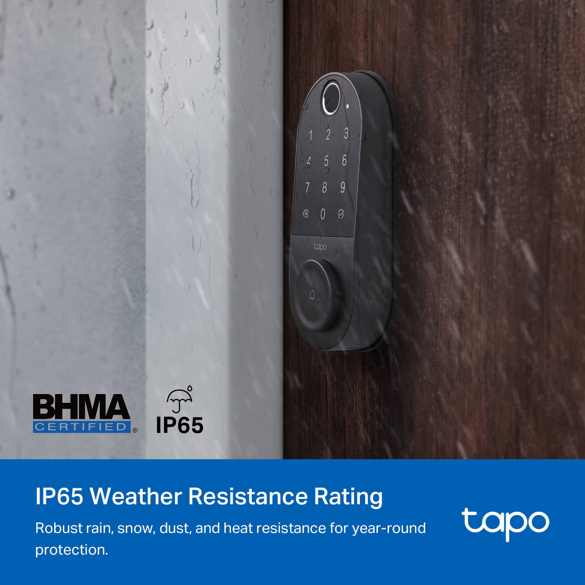 1 2 3  
4 5 6  
7 8 9  
@ 0  

tapo  
BHMA CERTIFIED  

IP65 Weather Resistance Rating  
Robust rain, snow, dust, and heat resistance for year-round protection.