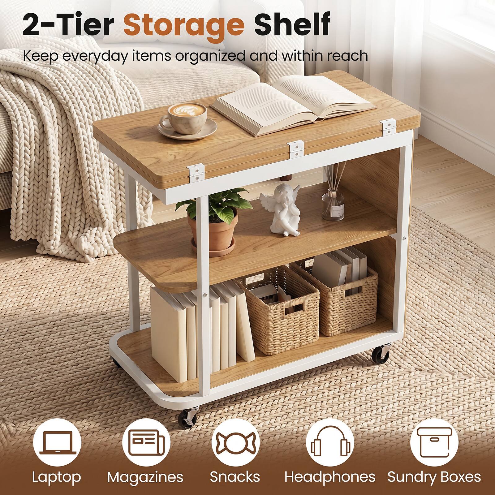 2-Tier Storage Shelf  
Keep everyday items organized and within reach  
Laptop  
Magazines  
Snacks  
Headphones  
Sundry Boxes