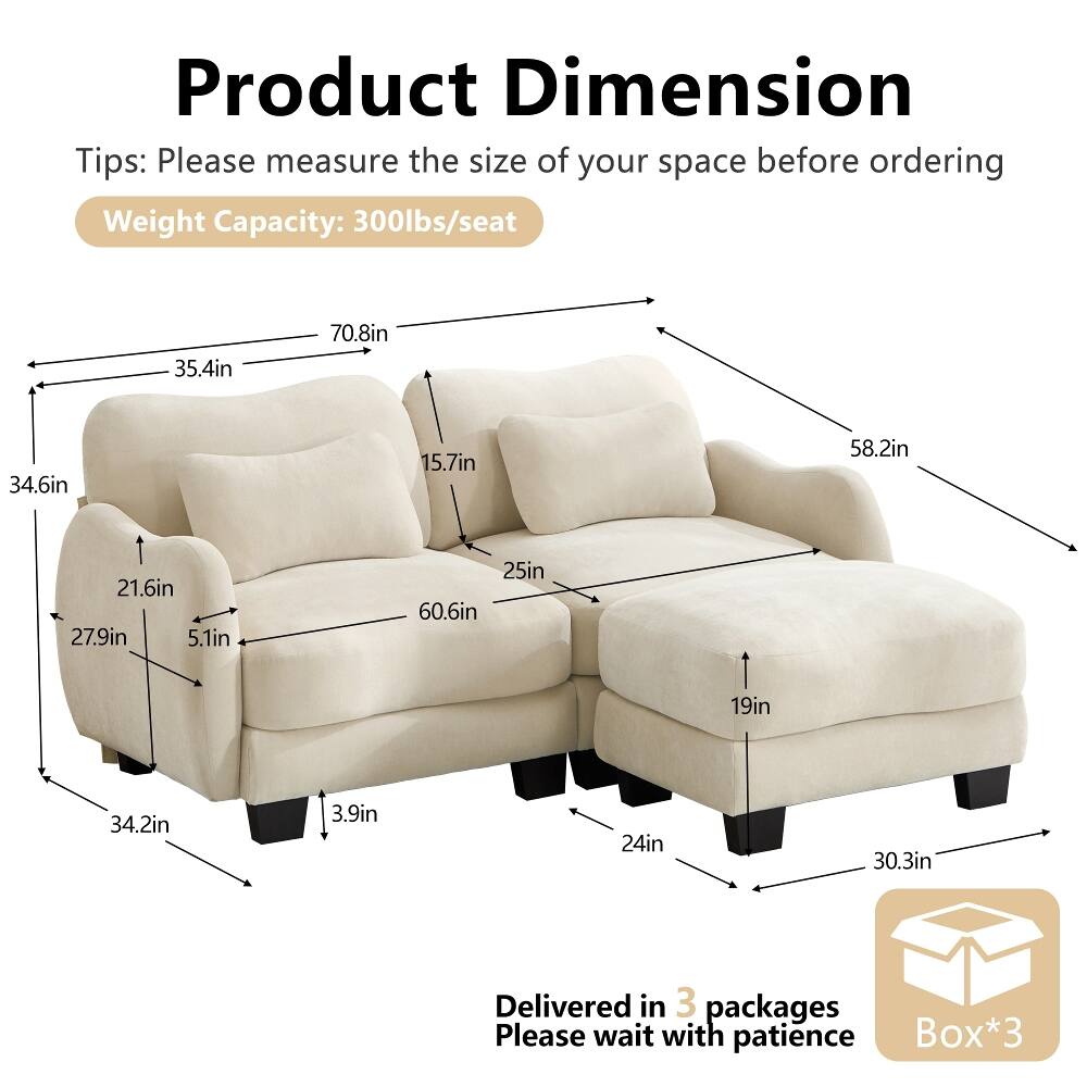 Product Dimension Tips: Please measure the size of your space before ordering  
Weight Capacity: 300lbs/seat  
35.4in  
70.8in  
34.6in  
15.7in  
58.2in  
21.6in  
27.9in  
5.1in  
25in  
60.6in  
19in  
34.2in  
3.9in  
24in  
30.3in  
Delivered in 3 packages  
Please wait with patience  
Box*3