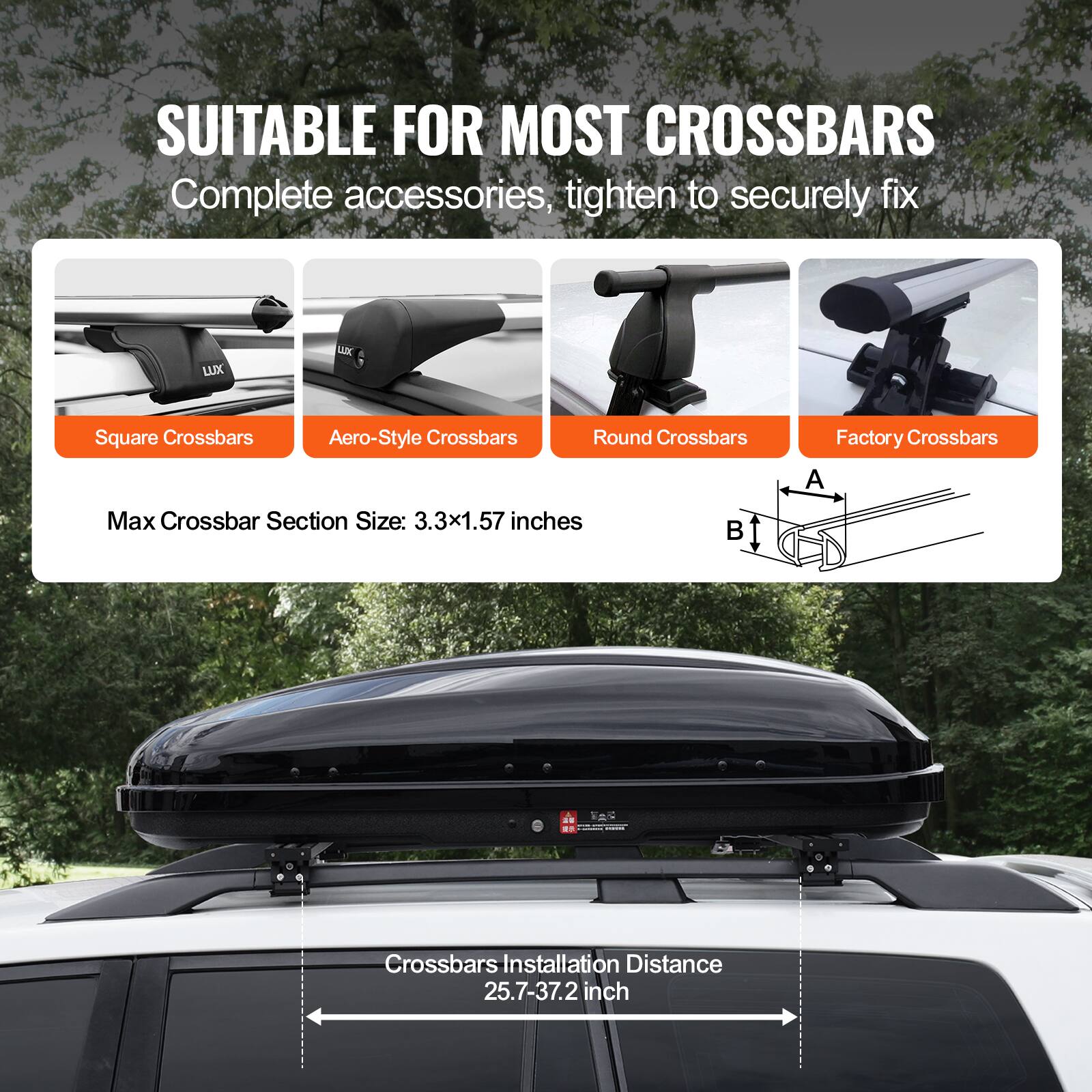 SUITABLE FOR MOST CROSSBARS  
Complete accessories, tighten to securely fix  

- Square Crossbars  
- Aero-Style Crossbars  
- Round Crossbars  
- Factory Crossbars  

Max Crossbar Section Size: 3.3x1.57 inches  

Crossbars Installation Distance: 25.7-37.2 inches